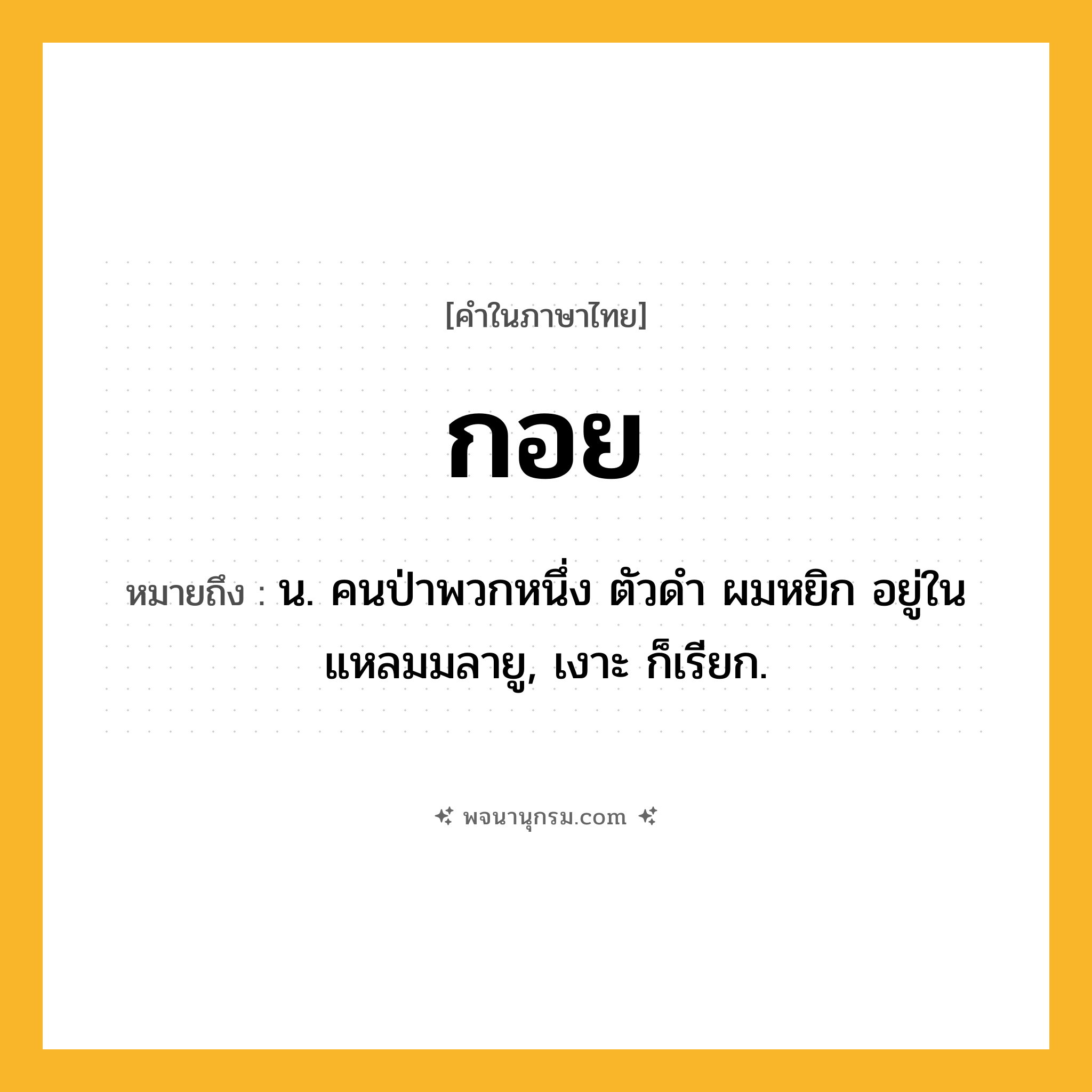 กอย ความหมาย หมายถึงอะไร?, คำในภาษาไทย กอย หมายถึง น. คนป่าพวกหนึ่ง ตัวดํา ผมหยิก อยู่ในแหลมมลายู, เงาะ ก็เรียก.