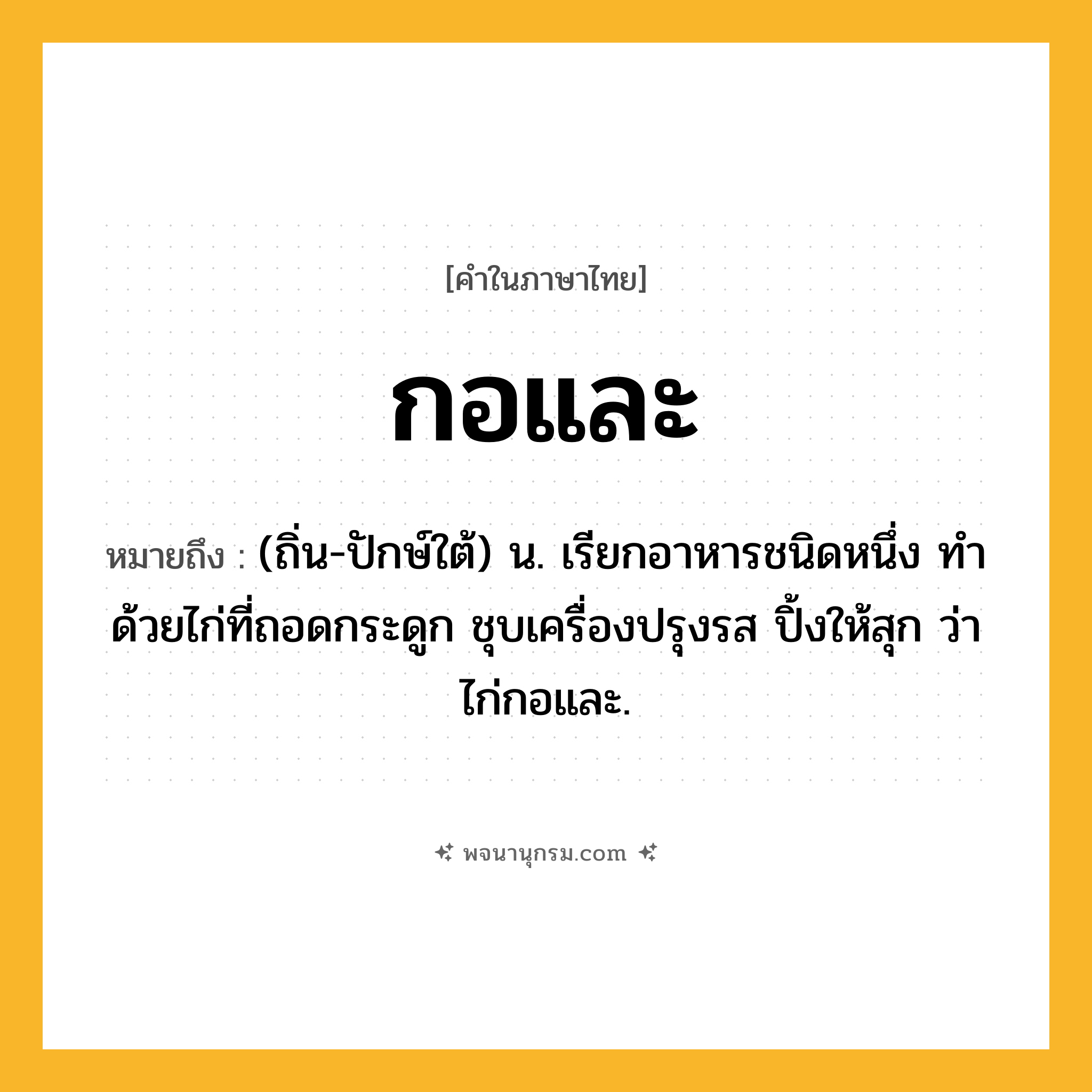 กอและ ความหมาย หมายถึงอะไร?, คำในภาษาไทย กอและ หมายถึง (ถิ่น-ปักษ์ใต้) น. เรียกอาหารชนิดหนึ่ง ทำด้วยไก่ที่ถอดกระดูก ชุบเครื่องปรุงรส ปิ้งให้สุก ว่า ไก่กอและ.