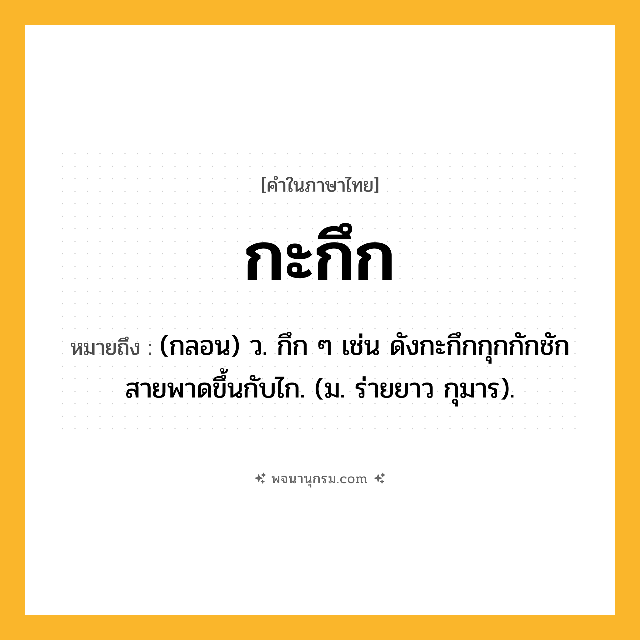 กะกึก ความหมาย หมายถึงอะไร?, คำในภาษาไทย กะกึก หมายถึง (กลอน) ว. กึก ๆ เช่น ดังกะกึกกุกกักชักสายพาดขึ้นกับไก. (ม. ร่ายยาว กุมาร).
