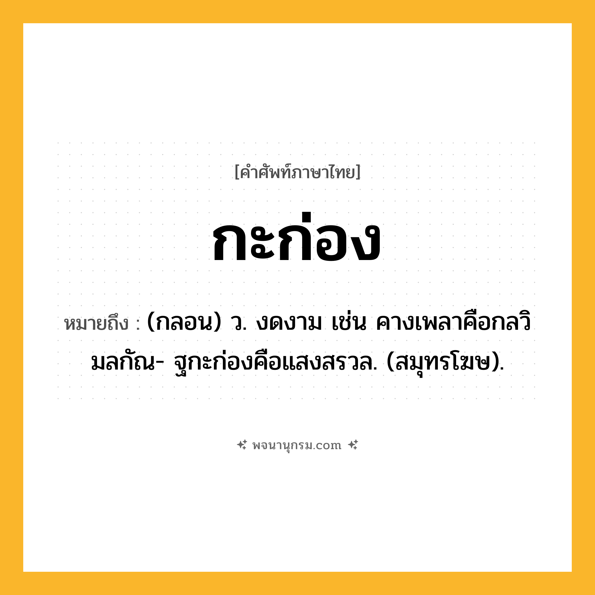 กะก่อง ความหมาย หมายถึงอะไร?, คำในภาษาไทย กะก่อง หมายถึง (กลอน) ว. งดงาม เช่น คางเพลาคือกลวิมลกัณ- ฐกะก่องคือแสงสรวล. (สมุทรโฆษ).