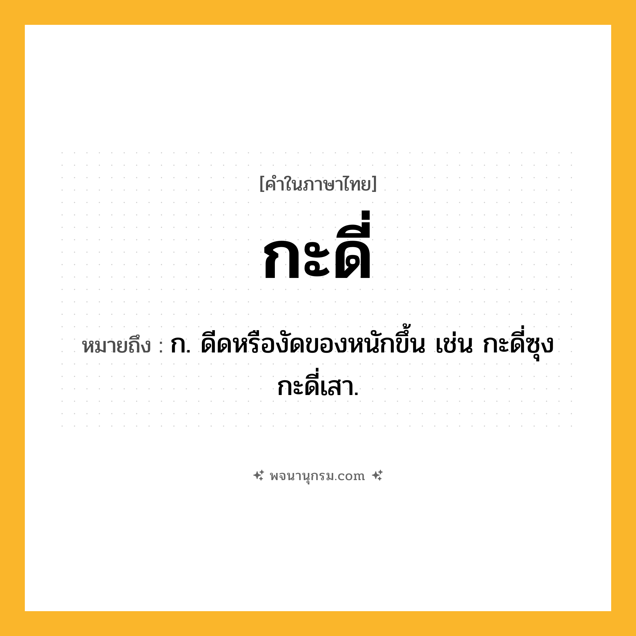 กะดี่ ความหมาย หมายถึงอะไร?, คำในภาษาไทย กะดี่ หมายถึง ก. ดีดหรืองัดของหนักขึ้น เช่น กะดี่ซุง กะดี่เสา.
