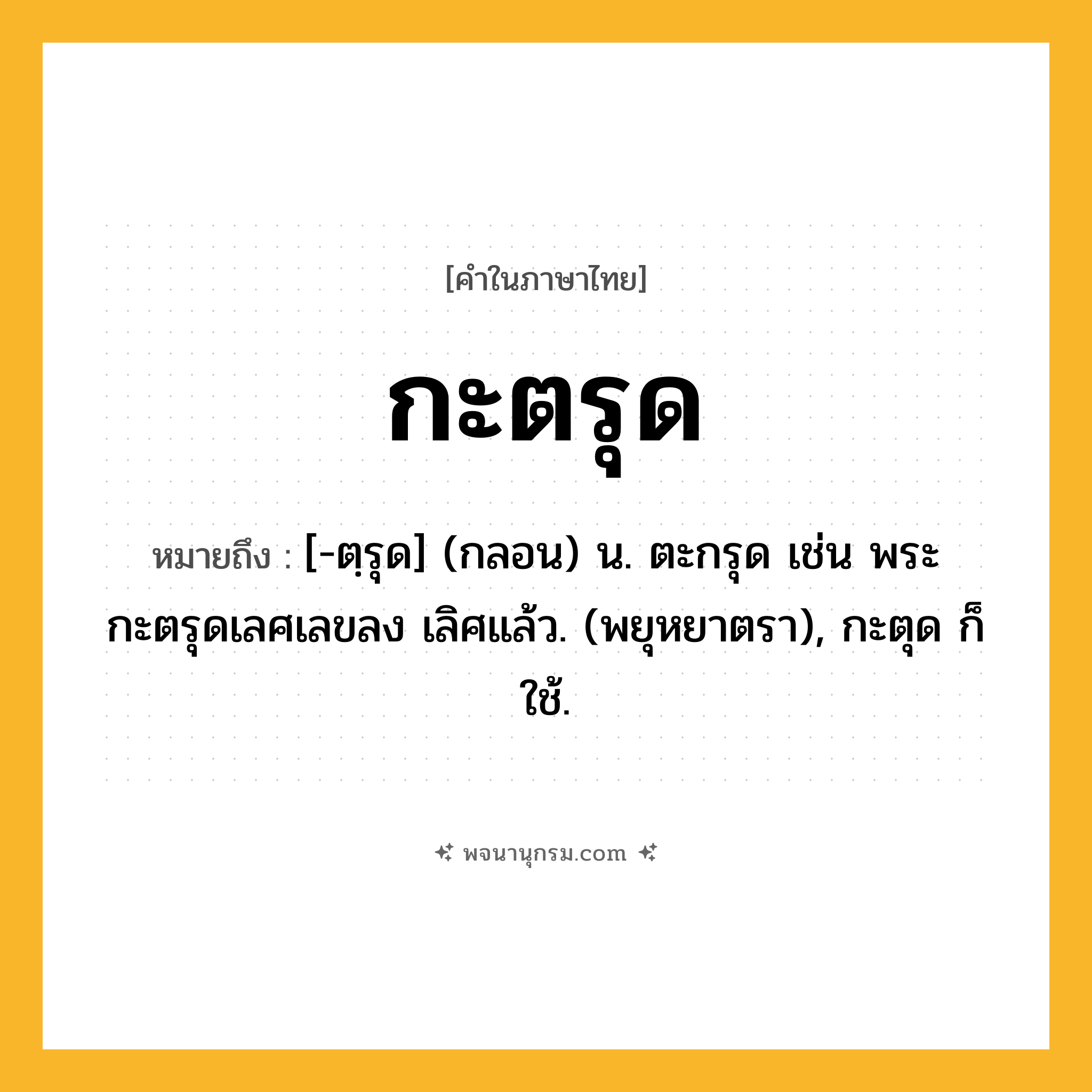 กะตรุด ความหมาย หมายถึงอะไร?, คำในภาษาไทย กะตรุด หมายถึง [-ตฺรุด] (กลอน) น. ตะกรุด เช่น พระกะตรุดเลศเลขลง เลิศแล้ว. (พยุหยาตรา), กะตุด ก็ใช้.