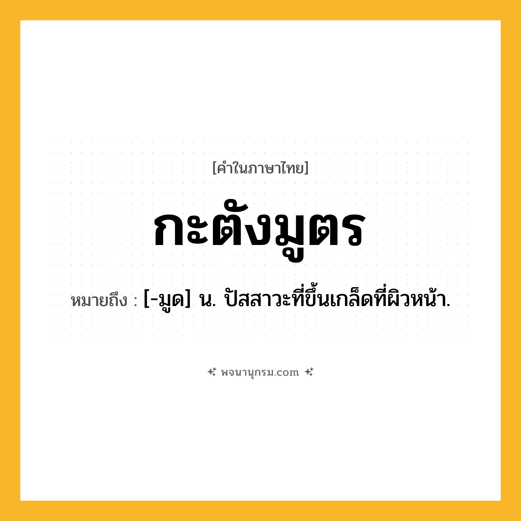 กะตังมูตร ความหมาย หมายถึงอะไร?, คำในภาษาไทย กะตังมูตร หมายถึง [-มูด] น. ปัสสาวะที่ขึ้นเกล็ดที่ผิวหน้า.