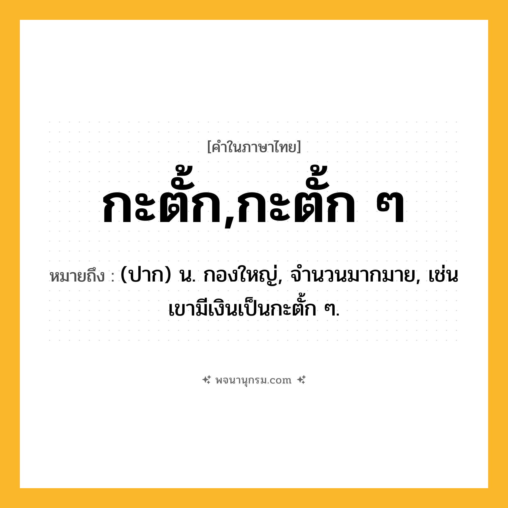กะตั้ก,กะตั้ก ๆ ความหมาย หมายถึงอะไร?, คำในภาษาไทย กะตั้ก,กะตั้ก ๆ หมายถึง (ปาก) น. กองใหญ่, จำนวนมากมาย, เช่น เขามีเงินเป็นกะตั้ก ๆ.
