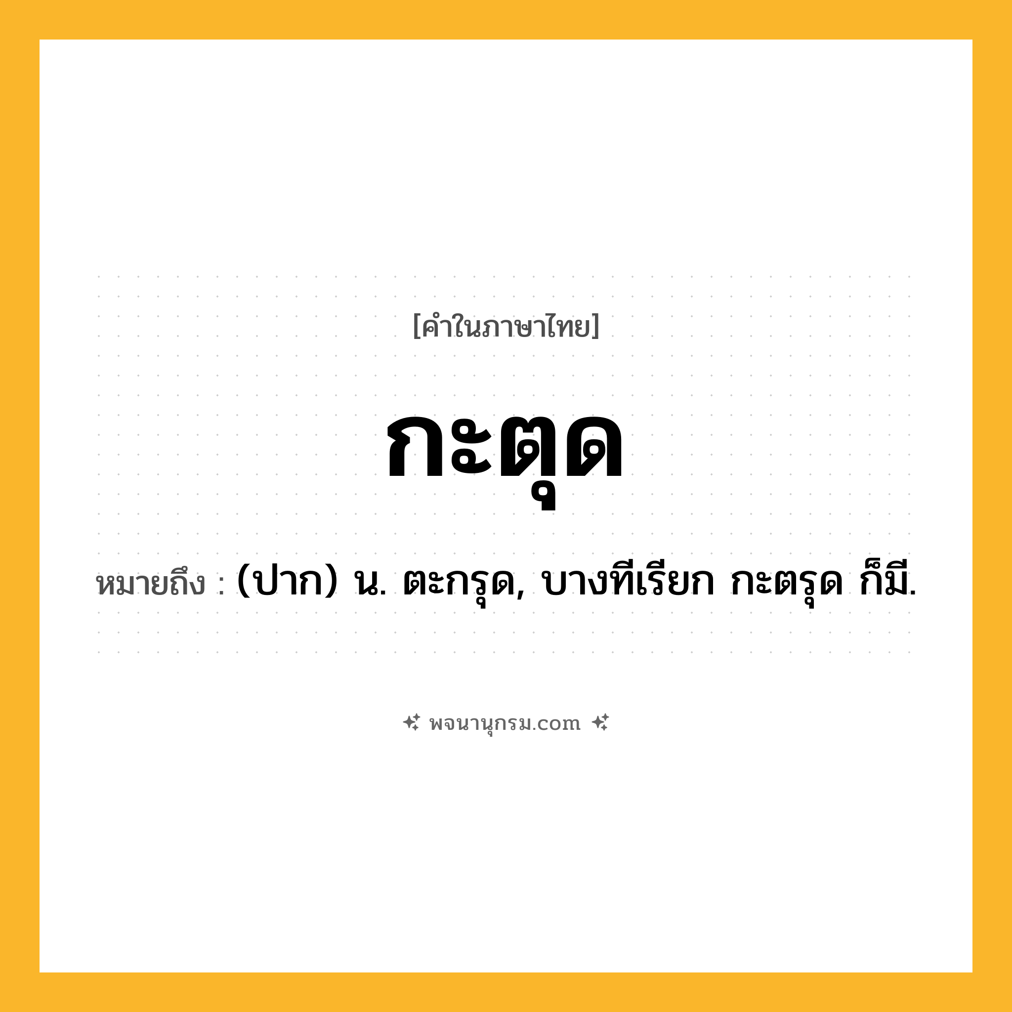 กะตุด ความหมาย หมายถึงอะไร?, คำในภาษาไทย กะตุด หมายถึง (ปาก) น. ตะกรุด, บางทีเรียก กะตรุด ก็มี.