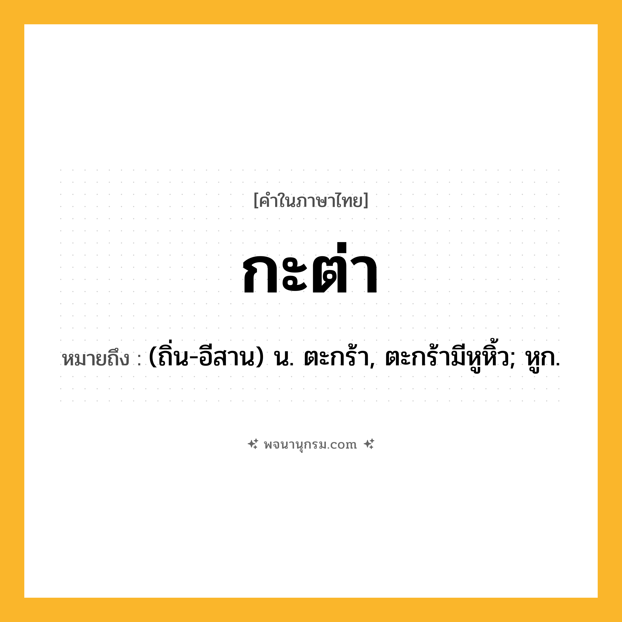 กะต่า ความหมาย หมายถึงอะไร?, คำในภาษาไทย กะต่า หมายถึง (ถิ่น-อีสาน) น. ตะกร้า, ตะกร้ามีหูหิ้ว; หูก.