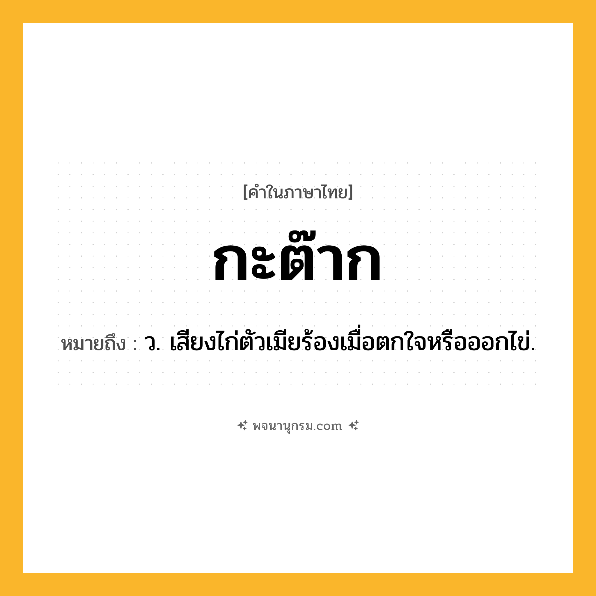 กะต๊าก ความหมาย หมายถึงอะไร?, คำในภาษาไทย กะต๊าก หมายถึง ว. เสียงไก่ตัวเมียร้องเมื่อตกใจหรือออกไข่.