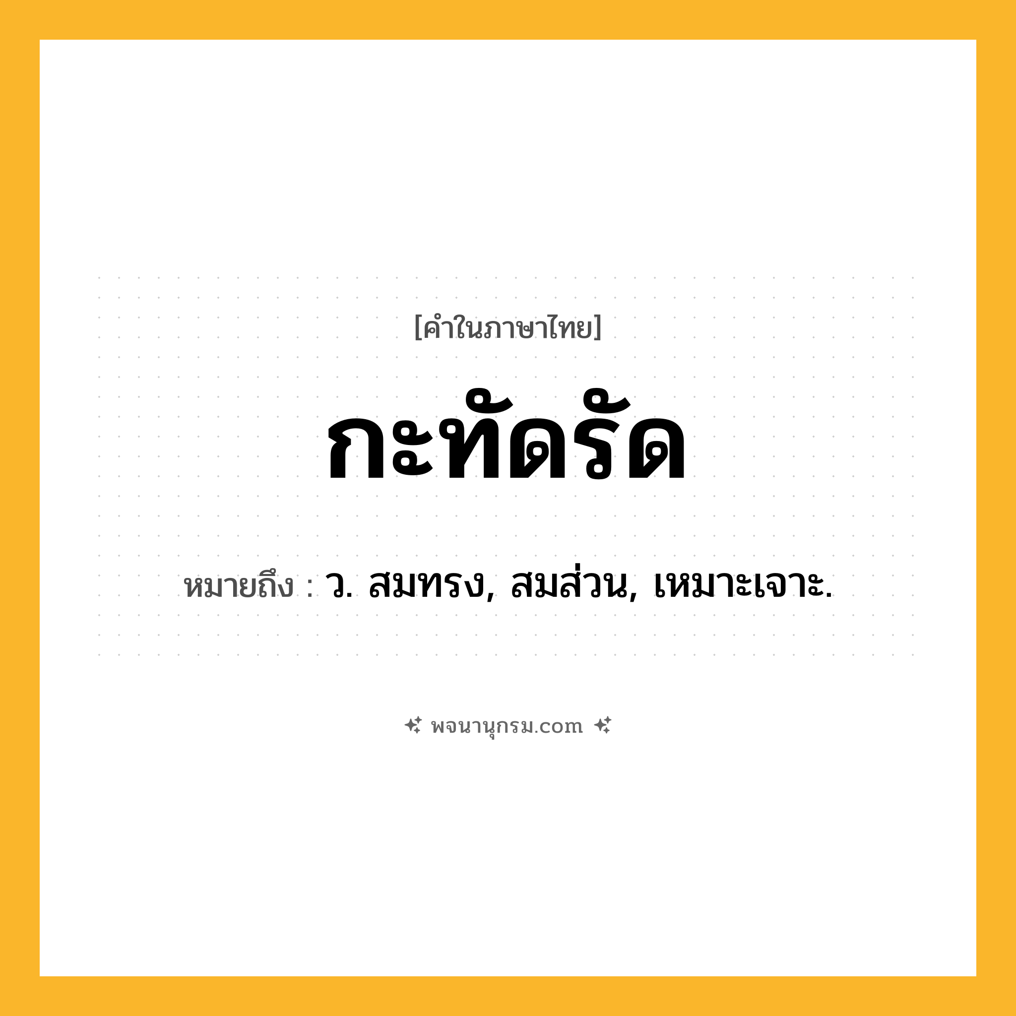 กะทัดรัด ความหมาย หมายถึงอะไร?, คำในภาษาไทย กะทัดรัด หมายถึง ว. สมทรง, สมส่วน, เหมาะเจาะ.