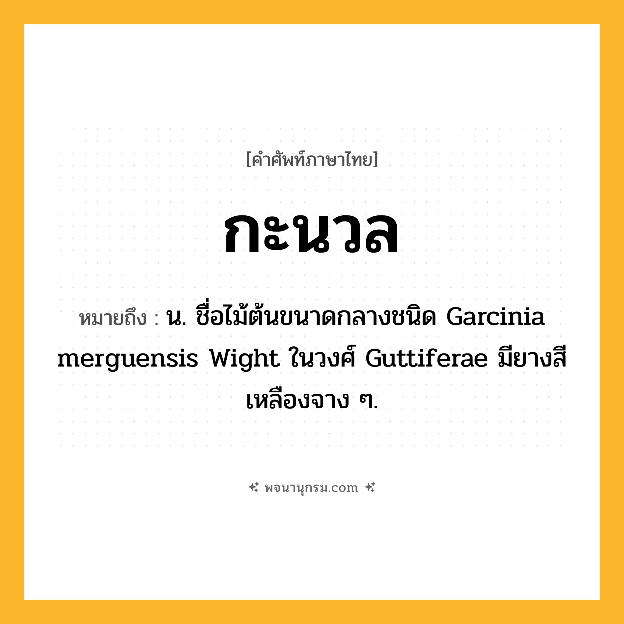 กะนวล ความหมาย หมายถึงอะไร?, คำในภาษาไทย กะนวล หมายถึง น. ชื่อไม้ต้นขนาดกลางชนิด Garcinia merguensis Wight ในวงศ์ Guttiferae มียางสีเหลืองจาง ๆ.