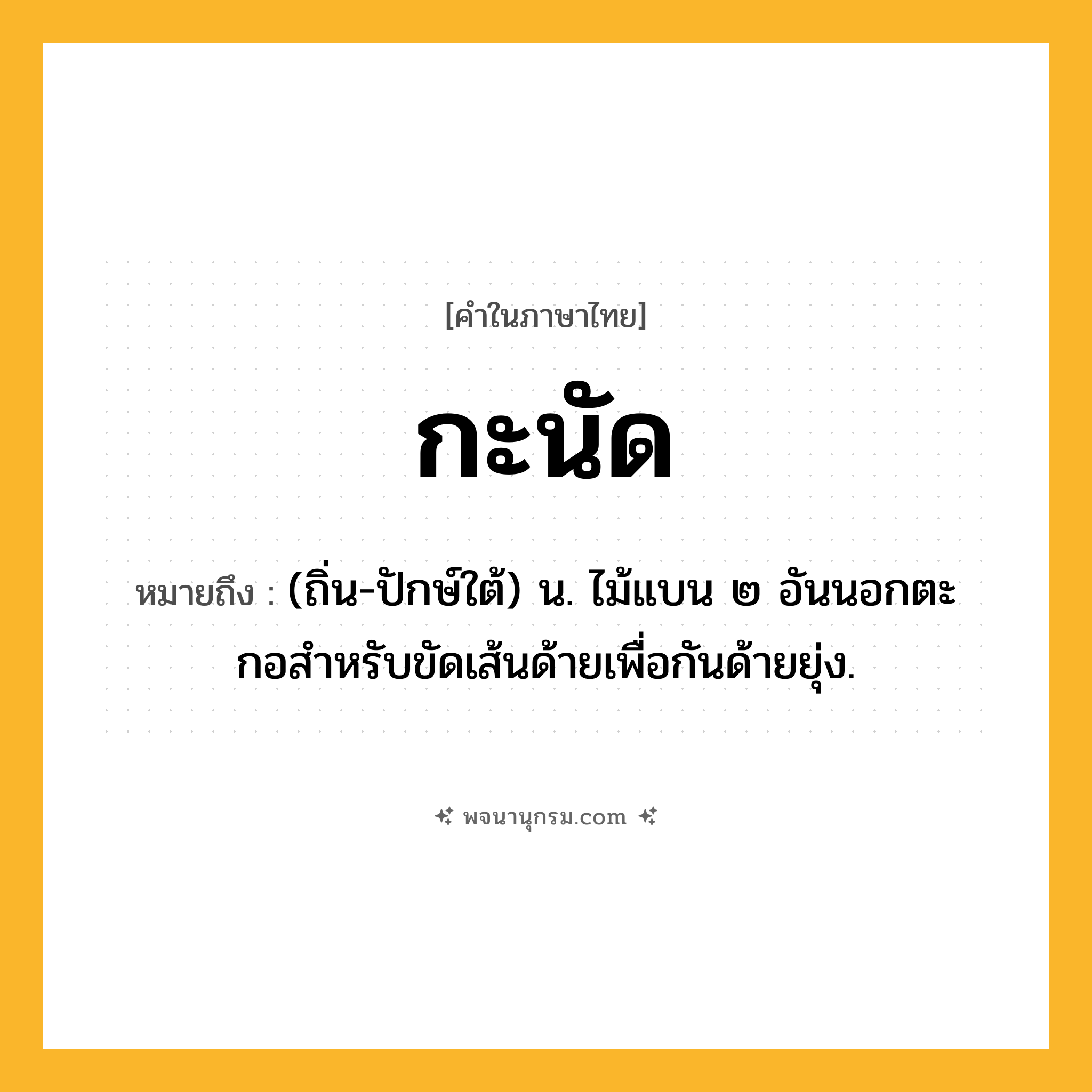 กะนัด ความหมาย หมายถึงอะไร?, คำในภาษาไทย กะนัด หมายถึง (ถิ่น-ปักษ์ใต้) น. ไม้แบน ๒ อันนอกตะกอสําหรับขัดเส้นด้ายเพื่อกันด้ายยุ่ง.