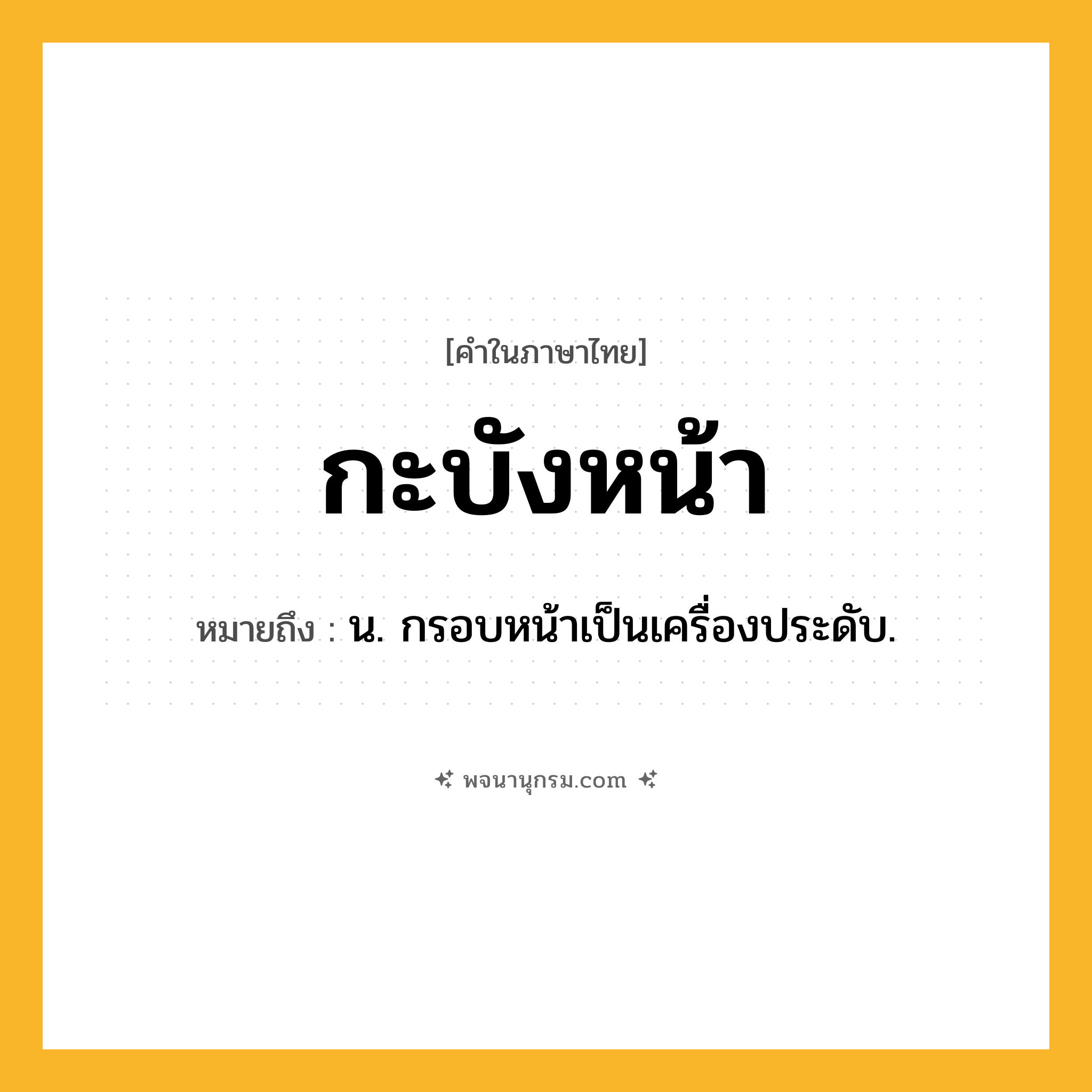 กะบังหน้า ความหมาย หมายถึงอะไร?, คำในภาษาไทย กะบังหน้า หมายถึง น. กรอบหน้าเป็นเครื่องประดับ.