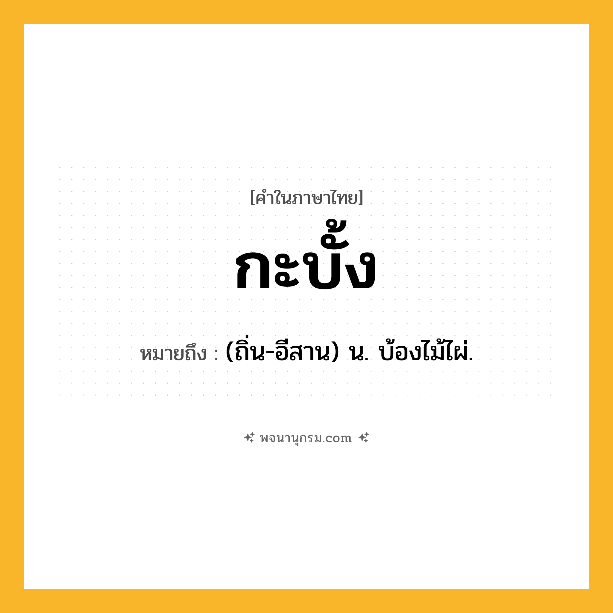 กะบั้ง ความหมาย หมายถึงอะไร?, คำในภาษาไทย กะบั้ง หมายถึง (ถิ่น-อีสาน) น. บ้องไม้ไผ่.