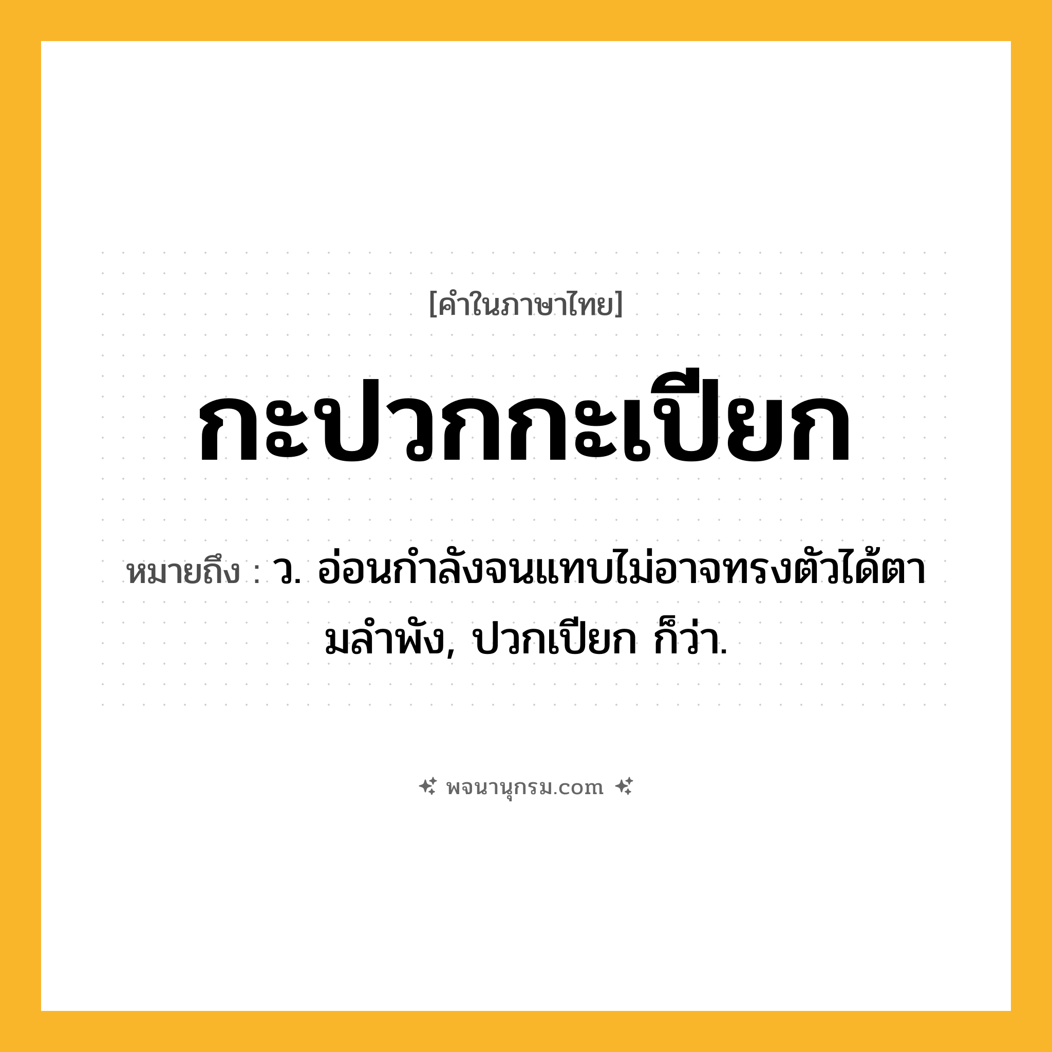 กะปวกกะเปียก ความหมาย หมายถึงอะไร?, คำในภาษาไทย กะปวกกะเปียก หมายถึง ว. อ่อนกําลังจนแทบไม่อาจทรงตัวได้ตามลําพัง, ปวกเปียก ก็ว่า.