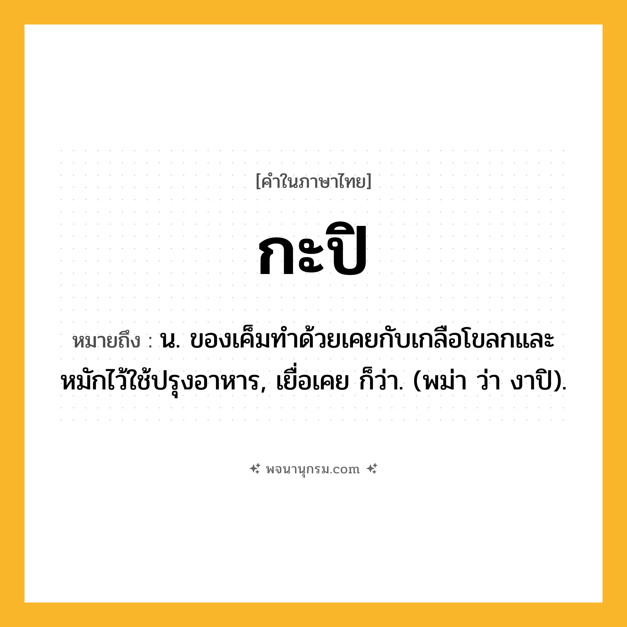 กะปิ ความหมาย หมายถึงอะไร?, คำในภาษาไทย กะปิ หมายถึง น. ของเค็มทําด้วยเคยกับเกลือโขลกและหมักไว้ใช้ปรุงอาหาร, เยื่อเคย ก็ว่า. (พม่า ว่า งาปิ).