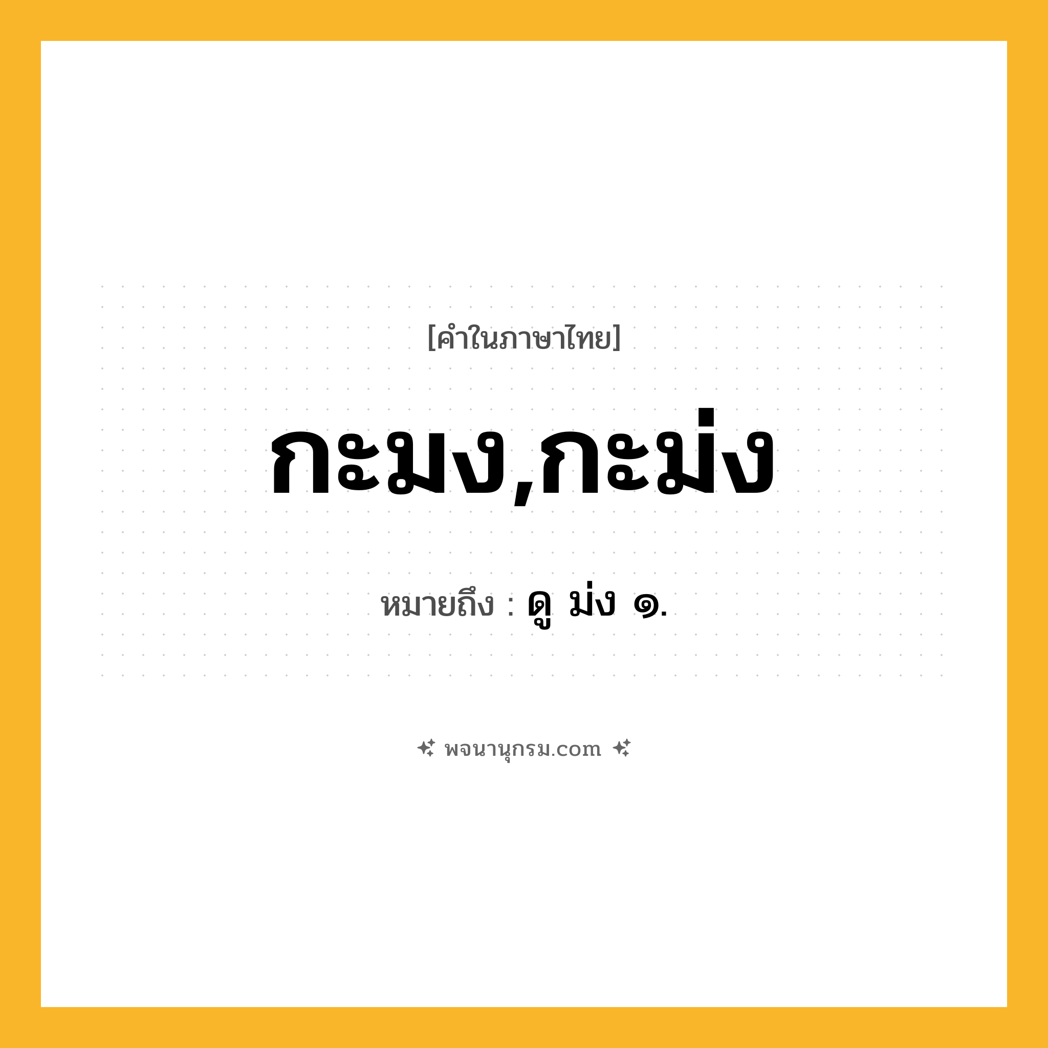 กะมง,กะม่ง ความหมาย หมายถึงอะไร?, คำในภาษาไทย กะมง,กะม่ง หมายถึง ดู ม่ง ๑.