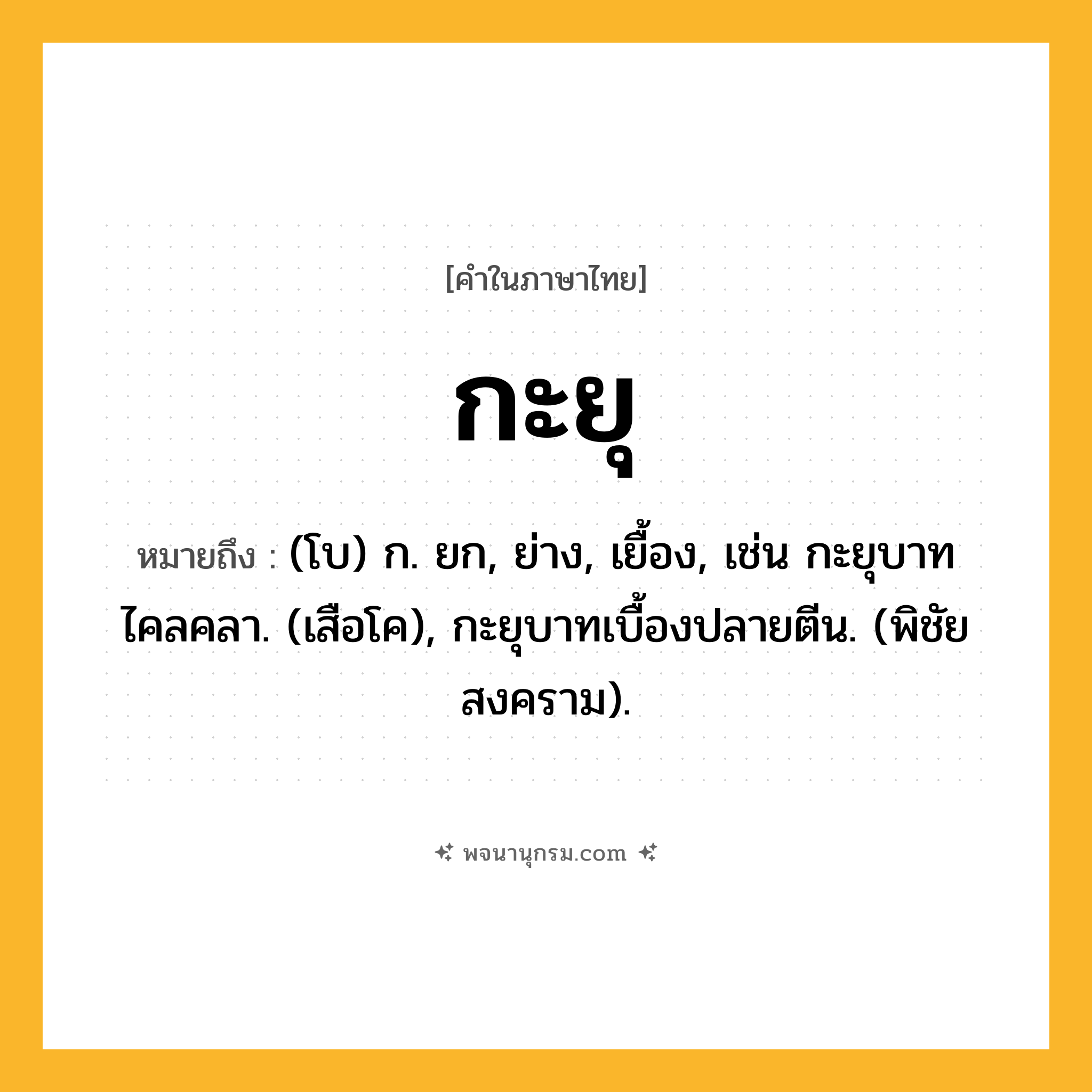 กะยุ ความหมาย หมายถึงอะไร?, คำในภาษาไทย กะยุ หมายถึง (โบ) ก. ยก, ย่าง, เยื้อง, เช่น กะยุบาทไคลคลา. (เสือโค), กะยุบาทเบื้องปลายตีน. (พิชัยสงคราม).