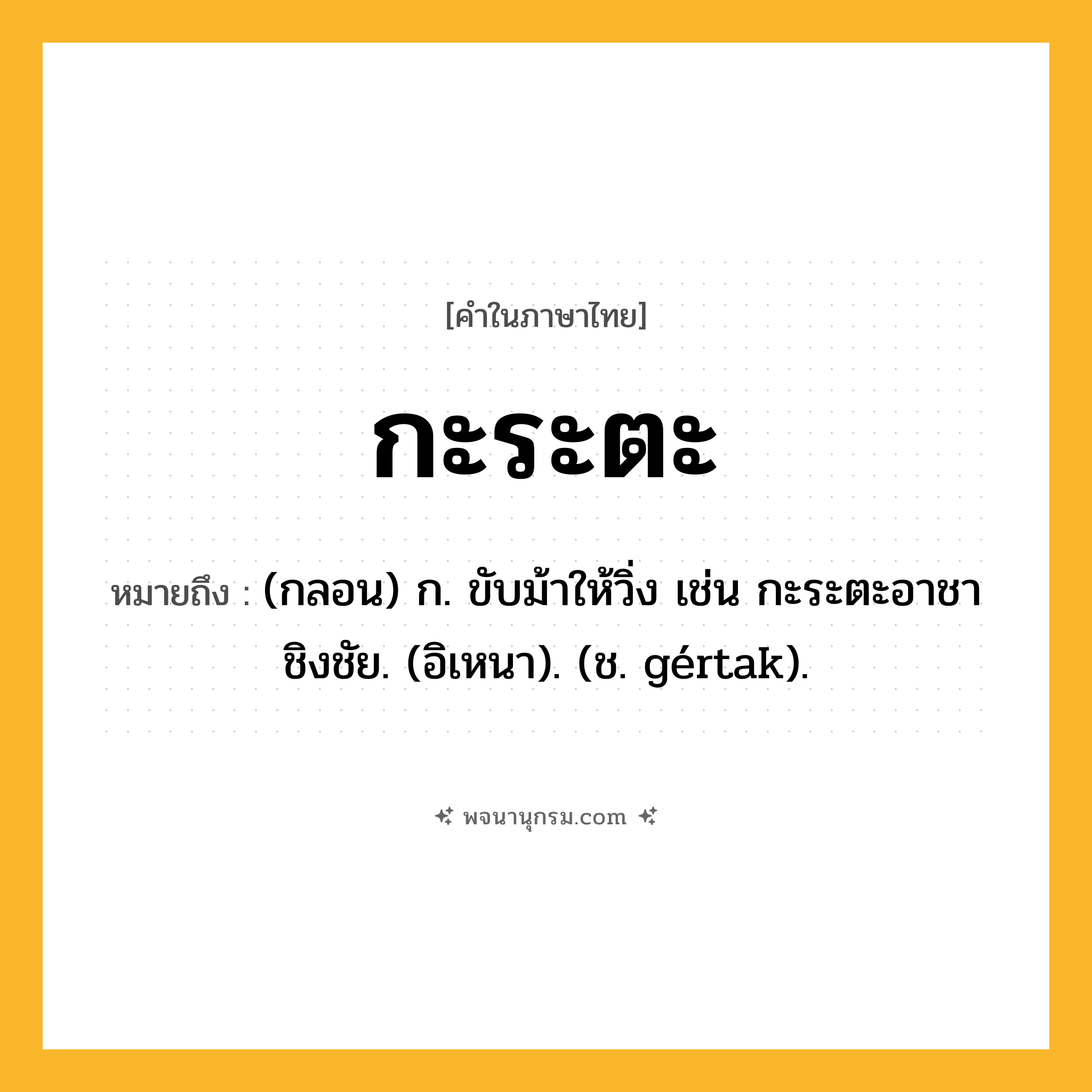 กะระตะ ความหมาย หมายถึงอะไร?, คำในภาษาไทย กะระตะ หมายถึง (กลอน) ก. ขับม้าให้วิ่ง เช่น กะระตะอาชาชิงชัย. (อิเหนา). (ช. gértak).
