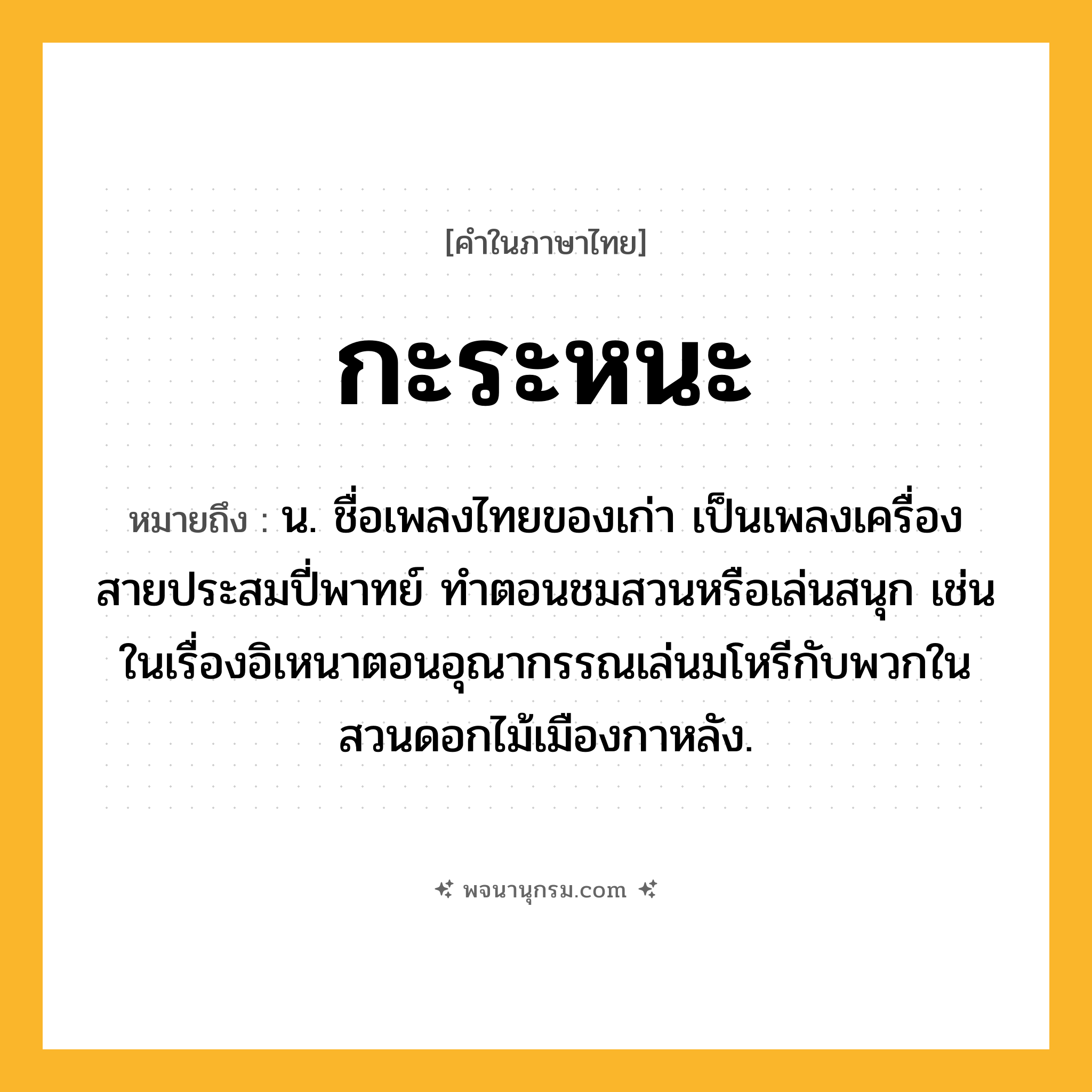 กะระหนะ ความหมาย หมายถึงอะไร?, คำในภาษาไทย กะระหนะ หมายถึง น. ชื่อเพลงไทยของเก่า เป็นเพลงเครื่องสายประสมปี่พาทย์ ทําตอนชมสวนหรือเล่นสนุก เช่น ในเรื่องอิเหนาตอนอุณากรรณเล่นมโหรีกับพวกในสวนดอกไม้เมืองกาหลัง.