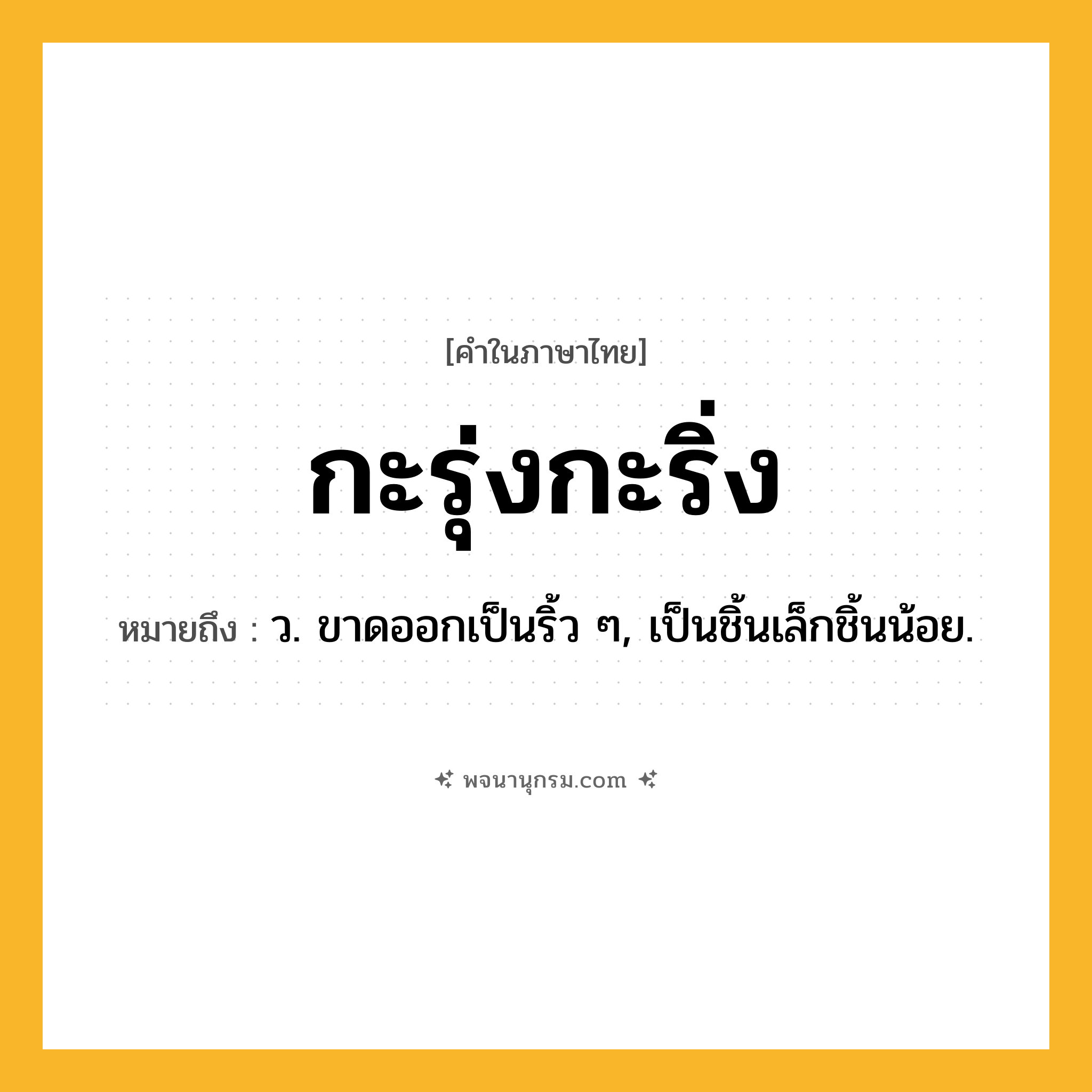 กะรุ่งกะริ่ง ความหมาย หมายถึงอะไร?, คำในภาษาไทย กะรุ่งกะริ่ง หมายถึง ว. ขาดออกเป็นริ้ว ๆ, เป็นชิ้นเล็กชิ้นน้อย.