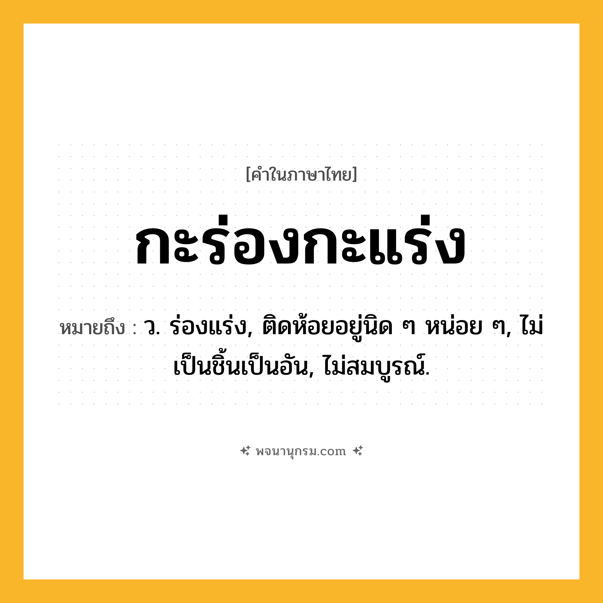 กะร่องกะแร่ง ความหมาย หมายถึงอะไร?, คำในภาษาไทย กะร่องกะแร่ง หมายถึง ว. ร่องแร่ง, ติดห้อยอยู่นิด ๆ หน่อย ๆ, ไม่เป็นชิ้นเป็นอัน, ไม่สมบูรณ์.