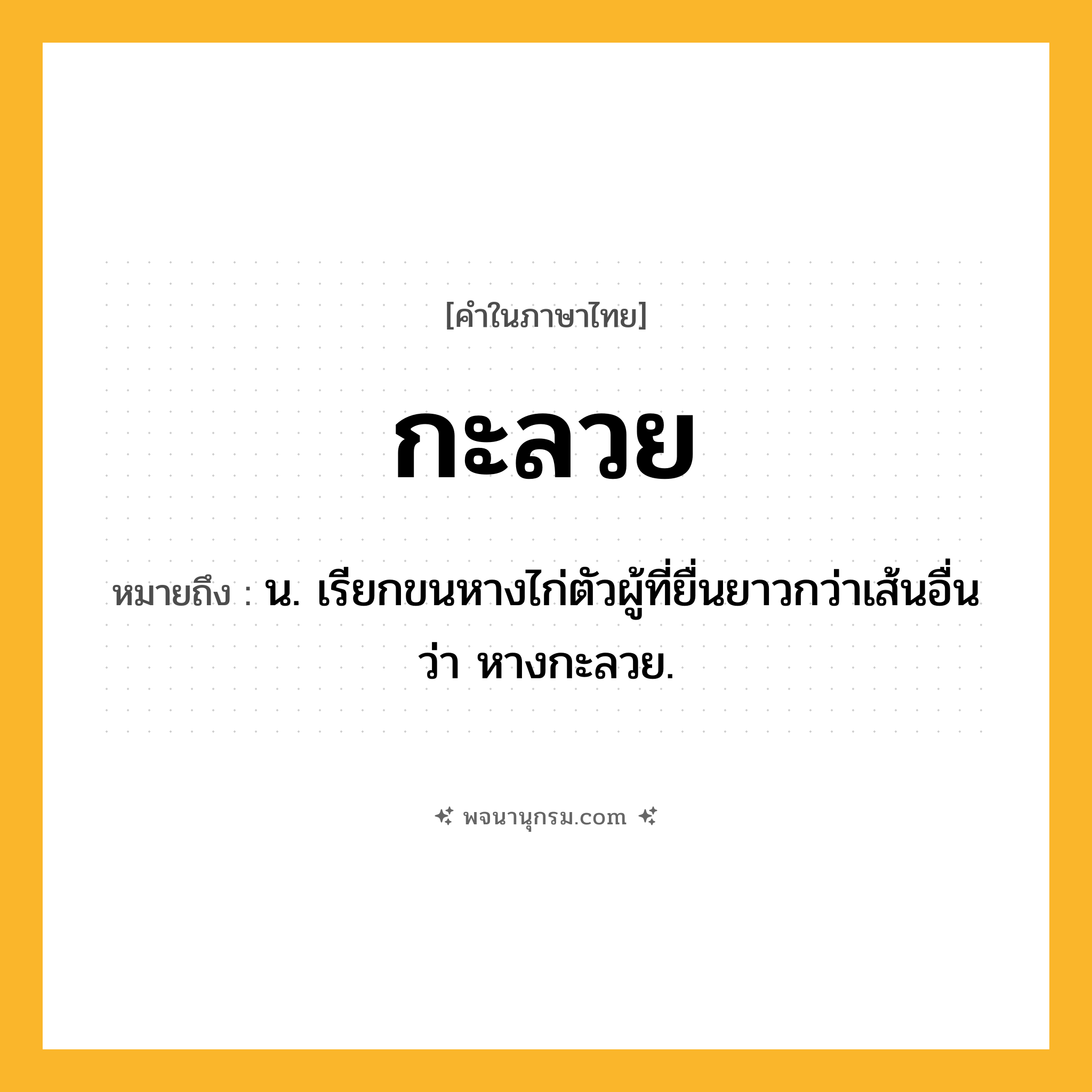กะลวย ความหมาย หมายถึงอะไร?, คำในภาษาไทย กะลวย หมายถึง น. เรียกขนหางไก่ตัวผู้ที่ยื่นยาวกว่าเส้นอื่นว่า หางกะลวย.