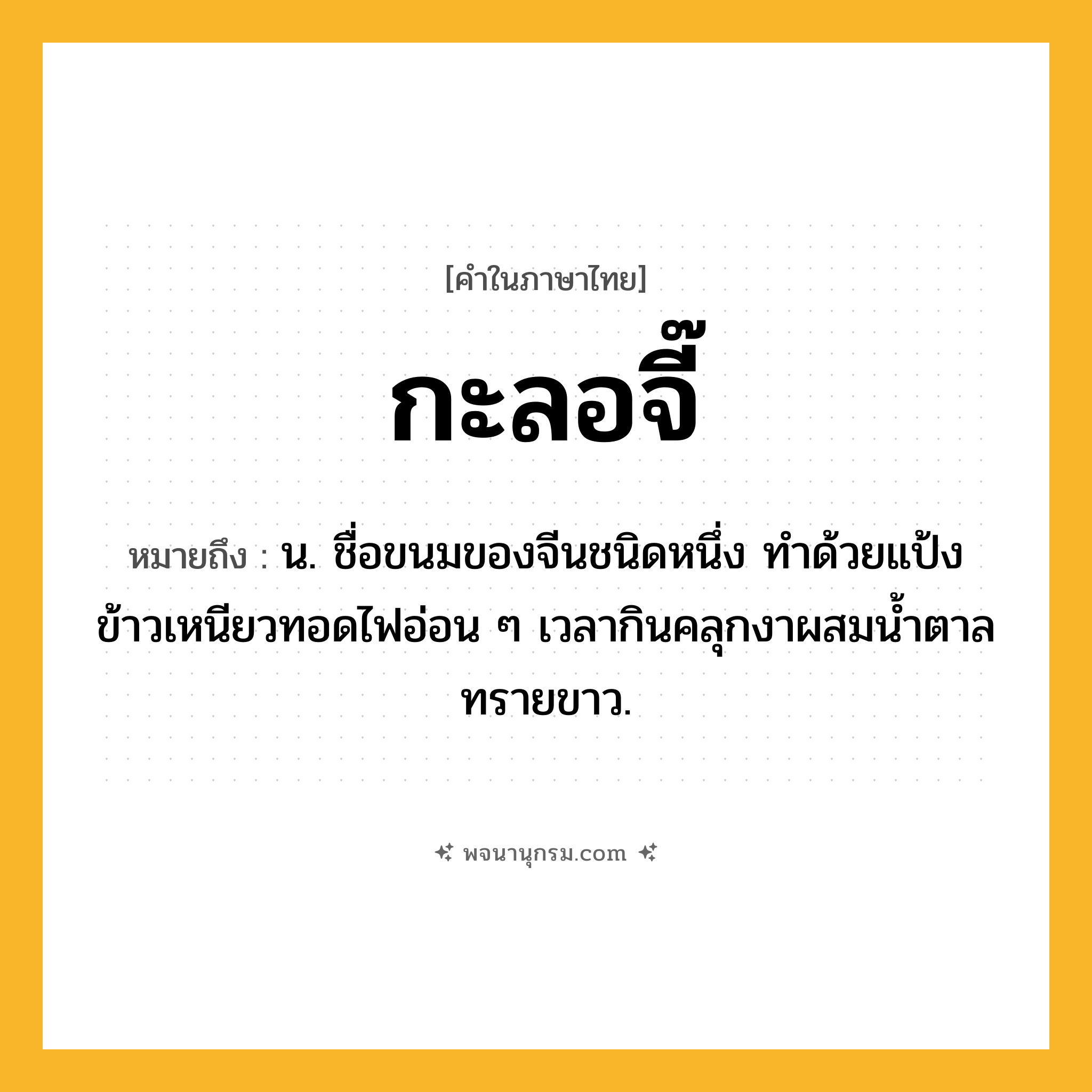 กะลอจี๊ ความหมาย หมายถึงอะไร?, คำในภาษาไทย กะลอจี๊ หมายถึง น. ชื่อขนมของจีนชนิดหนึ่ง ทําด้วยแป้งข้าวเหนียวทอดไฟอ่อน ๆ เวลากินคลุกงาผสมนํ้าตาลทรายขาว.