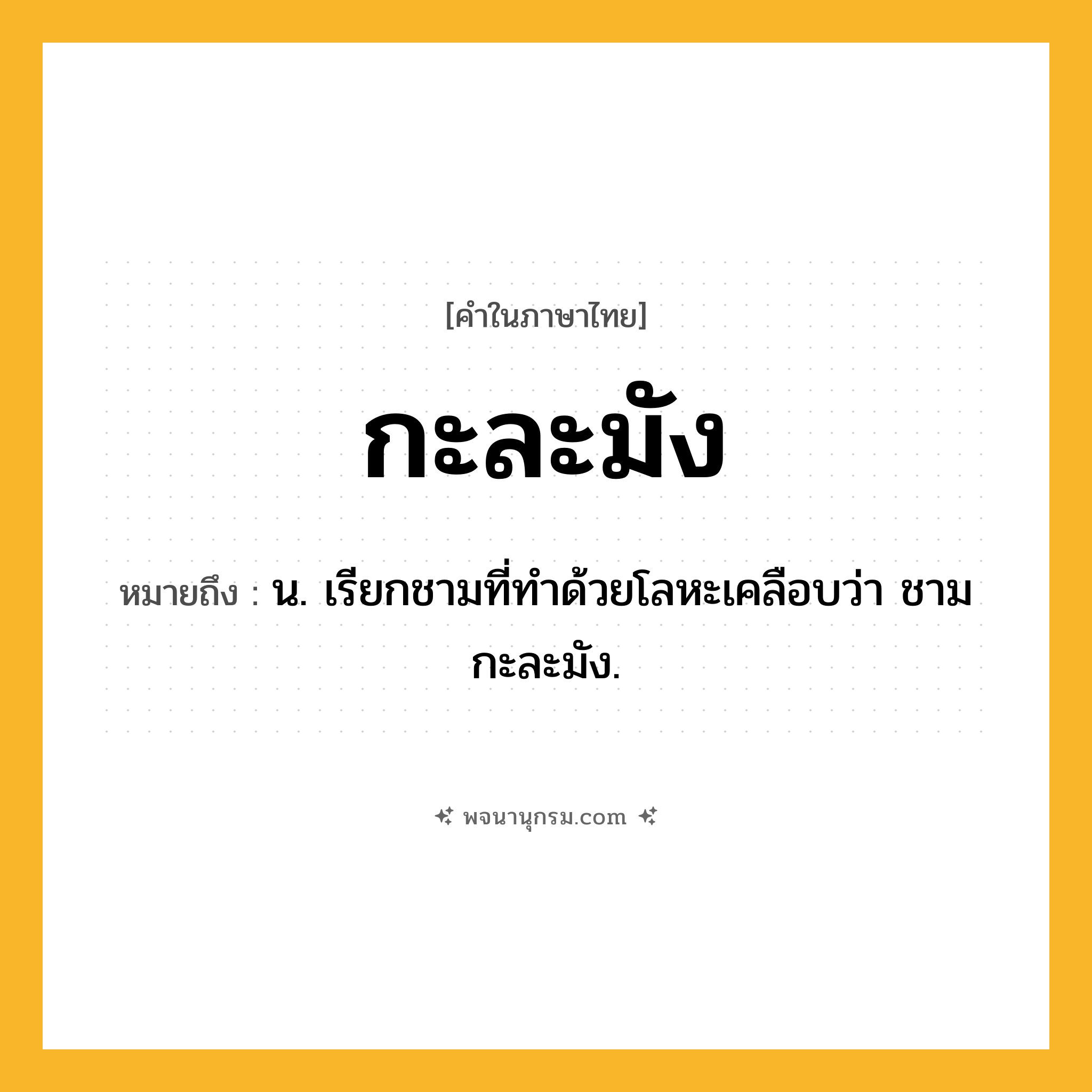 กะละมัง ความหมาย หมายถึงอะไร?, คำในภาษาไทย กะละมัง หมายถึง น. เรียกชามที่ทําด้วยโลหะเคลือบว่า ชามกะละมัง.