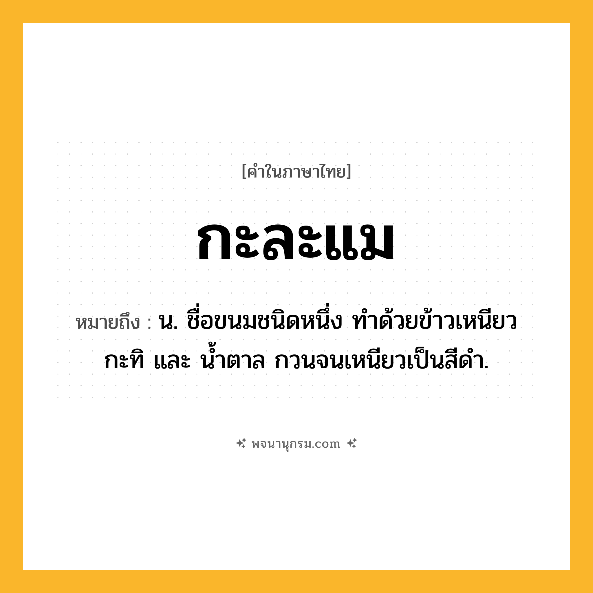 กะละแม ความหมาย หมายถึงอะไร?, คำในภาษาไทย กะละแม หมายถึง น. ชื่อขนมชนิดหนึ่ง ทําด้วยข้าวเหนียว กะทิ และ นํ้าตาล กวนจนเหนียวเป็นสีดํา.