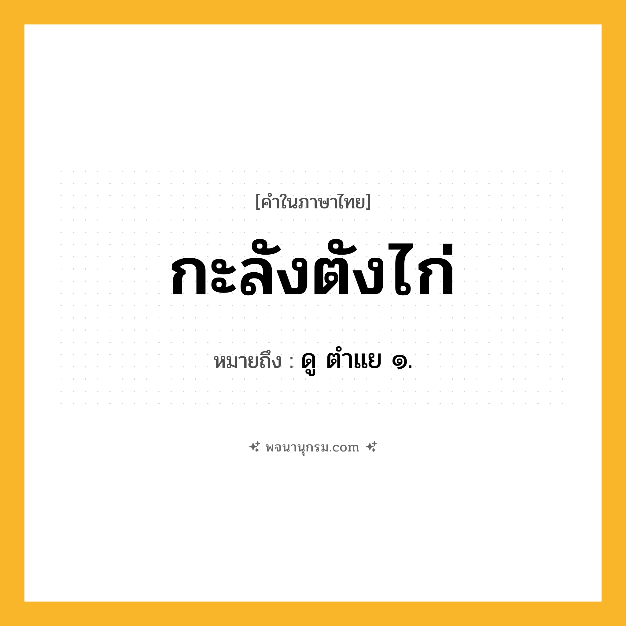 กะลังตังไก่ ความหมาย หมายถึงอะไร?, คำในภาษาไทย กะลังตังไก่ หมายถึง ดู ตําแย ๑.