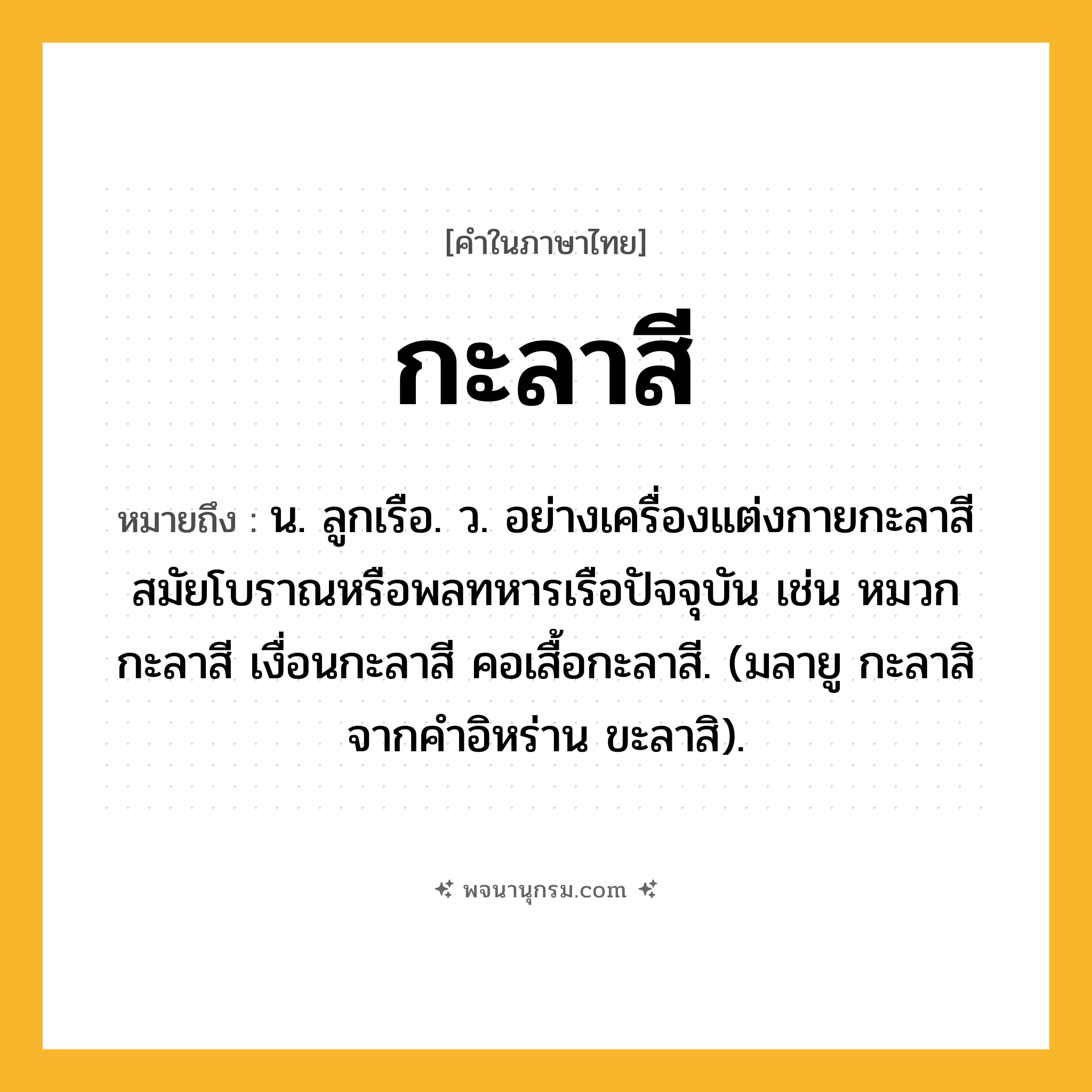 กะลาสี ความหมาย หมายถึงอะไร?, คำในภาษาไทย กะลาสี หมายถึง น. ลูกเรือ. ว. อย่างเครื่องแต่งกายกะลาสีสมัยโบราณหรือพลทหารเรือปัจจุบัน เช่น หมวกกะลาสี เงื่อนกะลาสี คอเสื้อกะลาสี. (มลายู กะลาสิ จากคำอิหร่าน ขะลาสิ).