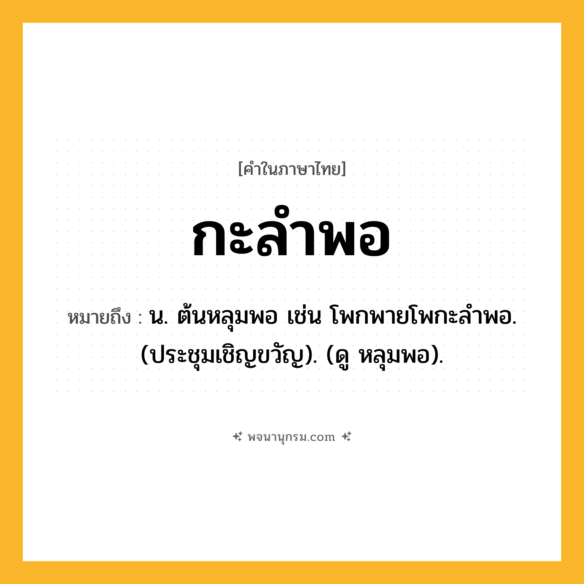 กะลำพอ ความหมาย หมายถึงอะไร?, คำในภาษาไทย กะลำพอ หมายถึง น. ต้นหลุมพอ เช่น โพกพายโพกะลําพอ. (ประชุมเชิญขวัญ). (ดู หลุมพอ).