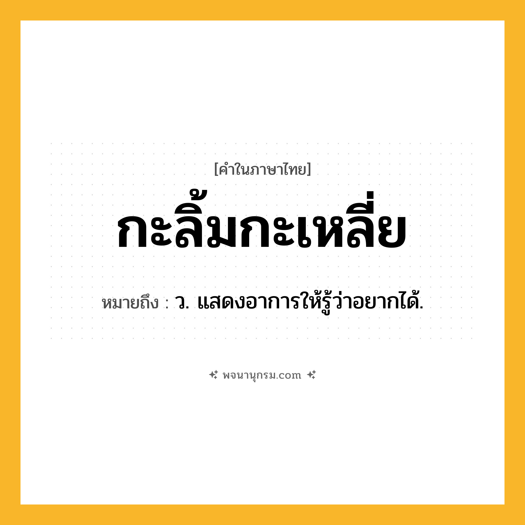 กะลิ้มกะเหลี่ย ความหมาย หมายถึงอะไร?, คำในภาษาไทย กะลิ้มกะเหลี่ย หมายถึง ว. แสดงอาการให้รู้ว่าอยากได้.