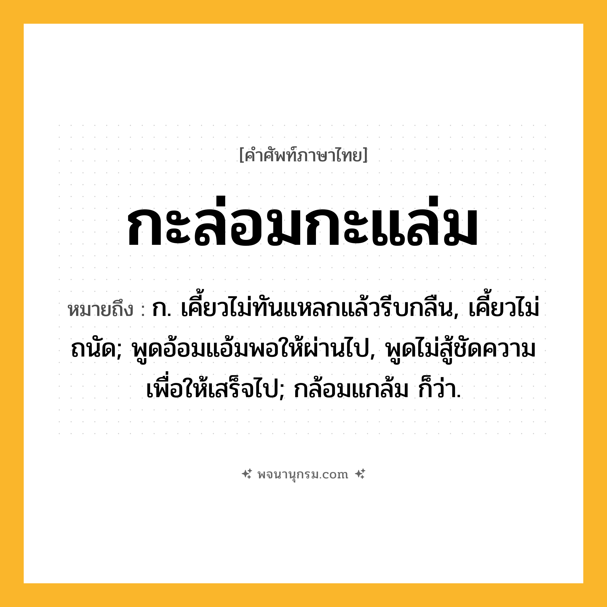 กะล่อมกะแล่ม ความหมาย หมายถึงอะไร?, คำในภาษาไทย กะล่อมกะแล่ม หมายถึง ก. เคี้ยวไม่ทันแหลกแล้วรีบกลืน, เคี้ยวไม่ถนัด; พูดอ้อมแอ้มพอให้ผ่านไป, พูดไม่สู้ชัดความเพื่อให้เสร็จไป; กล้อมแกล้ม ก็ว่า.