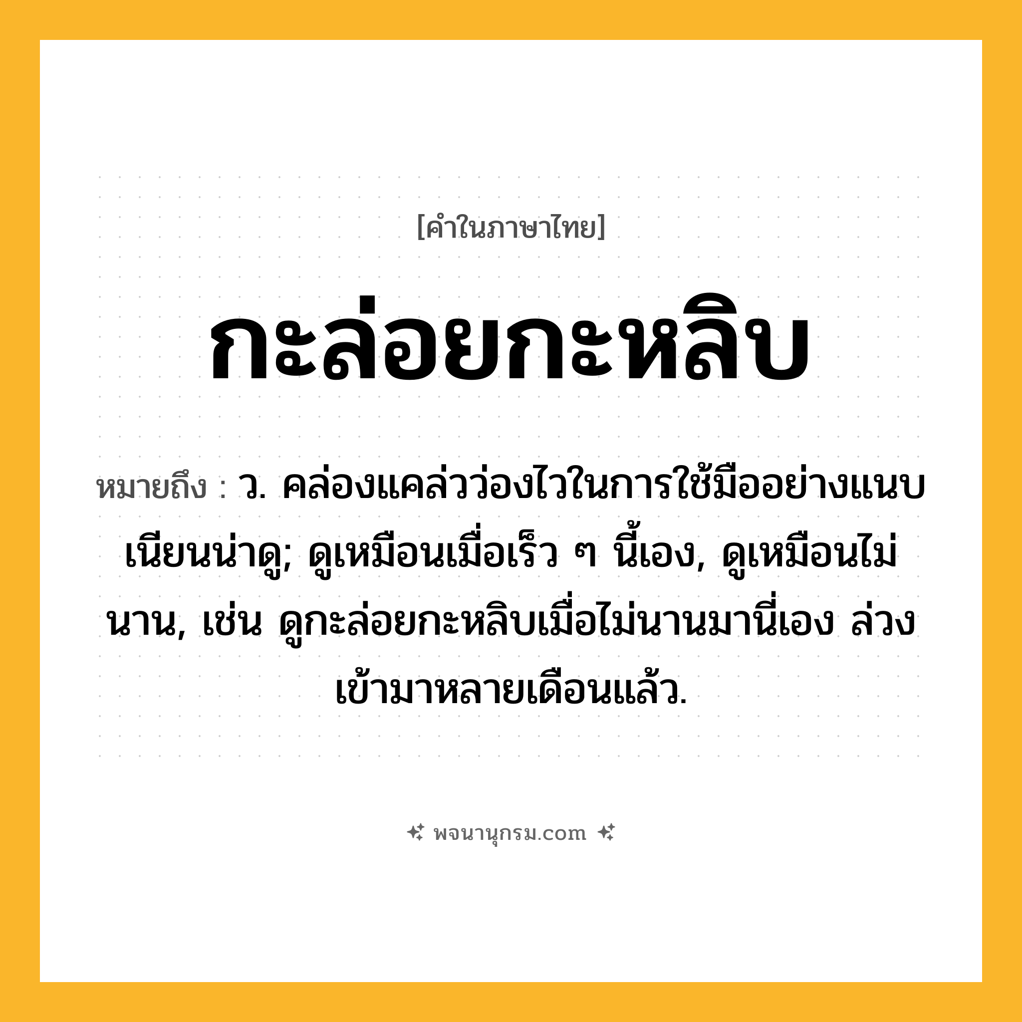 กะล่อยกะหลิบ ความหมาย หมายถึงอะไร?, คำในภาษาไทย กะล่อยกะหลิบ หมายถึง ว. คล่องแคล่วว่องไวในการใช้มืออย่างแนบเนียนน่าดู; ดูเหมือนเมื่อเร็ว ๆ นี้เอง, ดูเหมือนไม่นาน, เช่น ดูกะล่อยกะหลิบเมื่อไม่นานมานี่เอง ล่วงเข้ามาหลายเดือนแล้ว.