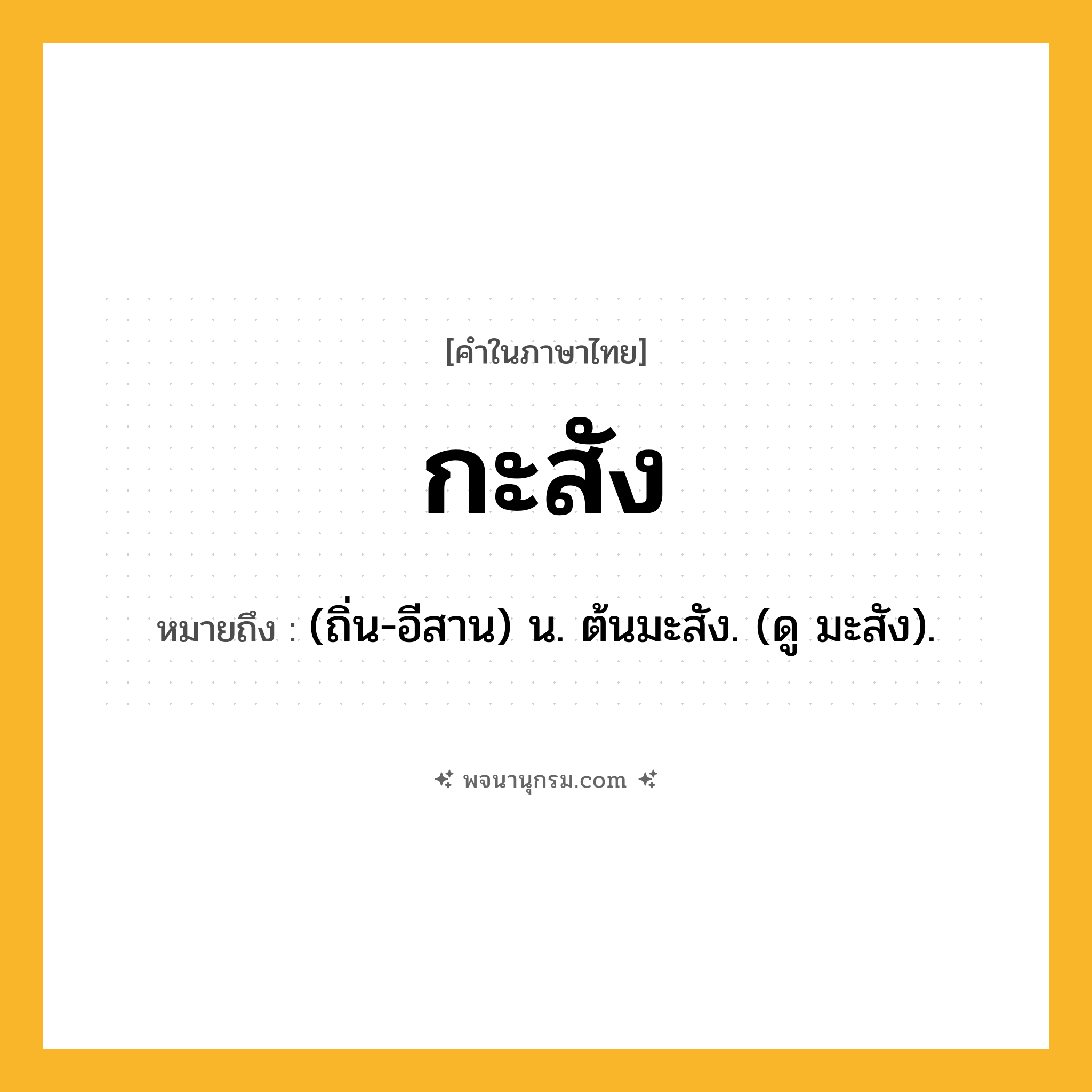 กะสัง ความหมาย หมายถึงอะไร?, คำในภาษาไทย กะสัง หมายถึง (ถิ่น-อีสาน) น. ต้นมะสัง. (ดู มะสัง).