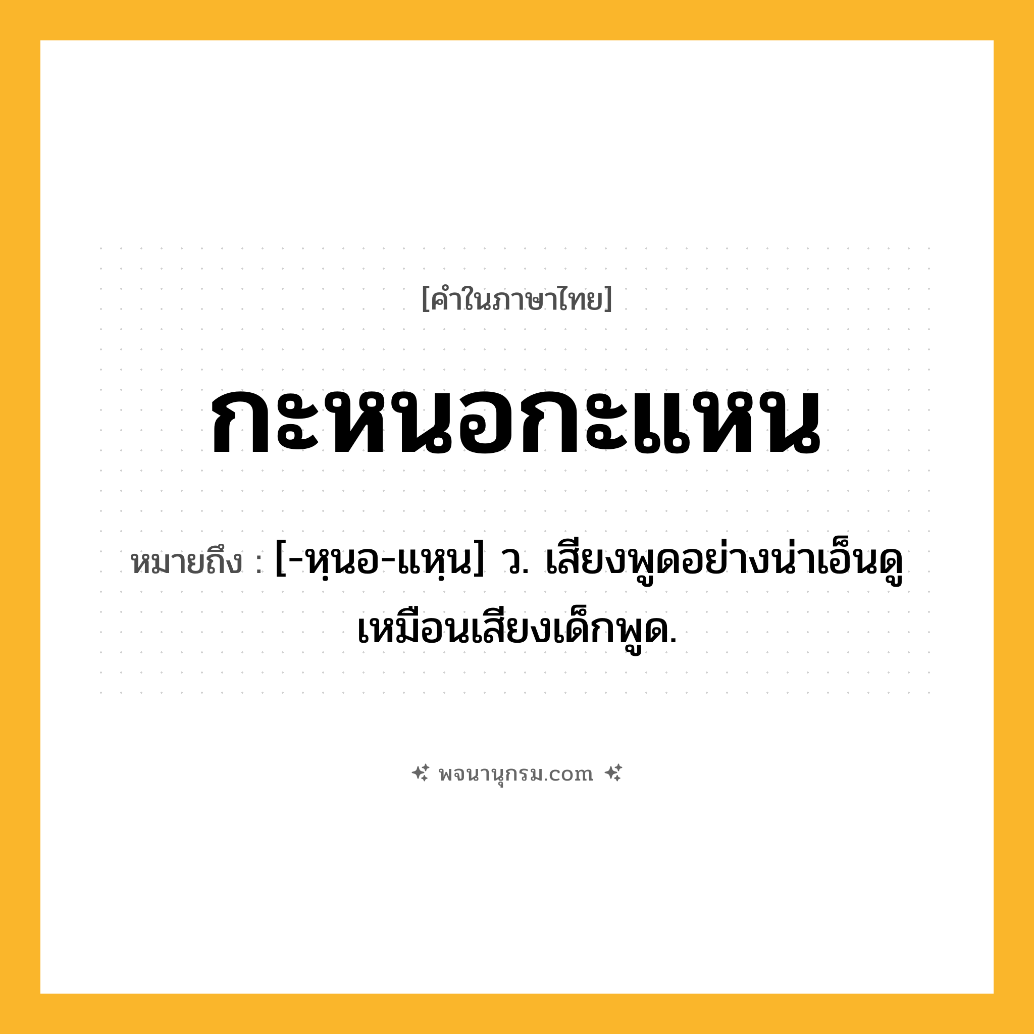 กะหนอกะแหน ความหมาย หมายถึงอะไร?, คำในภาษาไทย กะหนอกะแหน หมายถึง [-หฺนอ-แหฺน] ว. เสียงพูดอย่างน่าเอ็นดูเหมือนเสียงเด็กพูด.