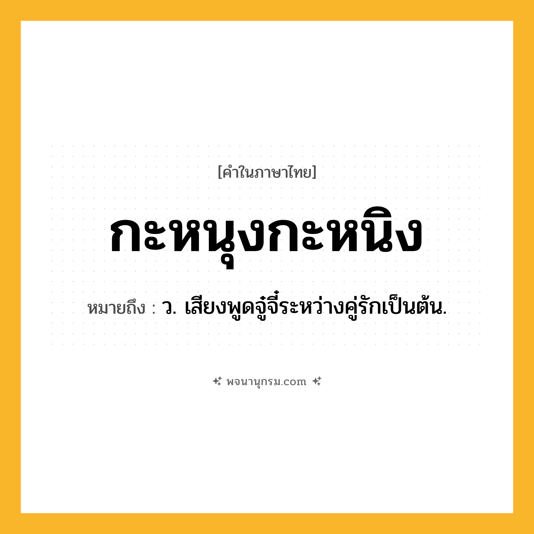 กะหนุงกะหนิง ความหมาย หมายถึงอะไร?, คำในภาษาไทย กะหนุงกะหนิง หมายถึง ว. เสียงพูดจู๋จี๋ระหว่างคู่รักเป็นต้น.