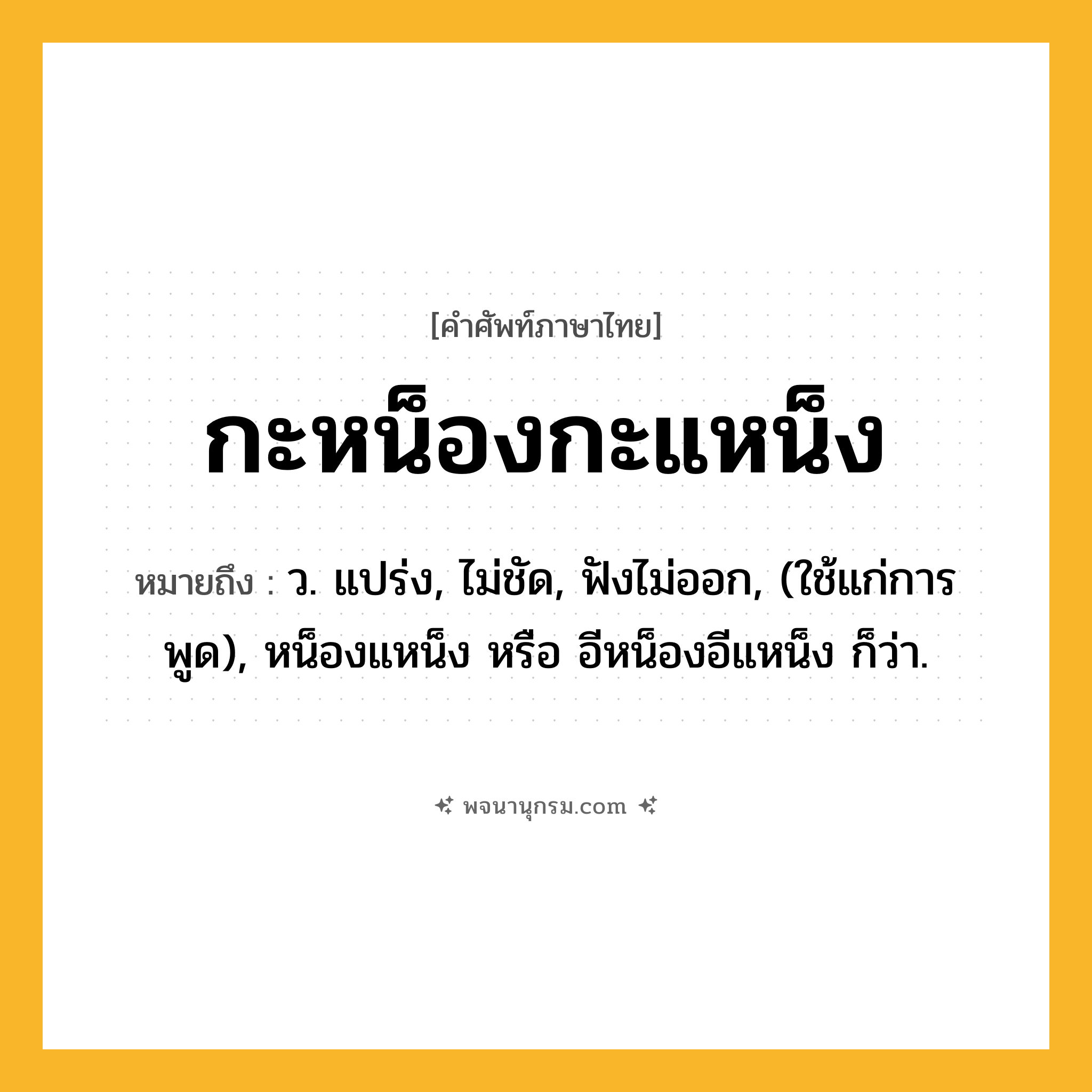 กะหน็องกะแหน็ง ความหมาย หมายถึงอะไร?, คำในภาษาไทย กะหน็องกะแหน็ง หมายถึง ว. แปร่ง, ไม่ชัด, ฟังไม่ออก, (ใช้แก่การพูด), หน็องแหน็ง หรือ อีหน็องอีแหน็ง ก็ว่า.