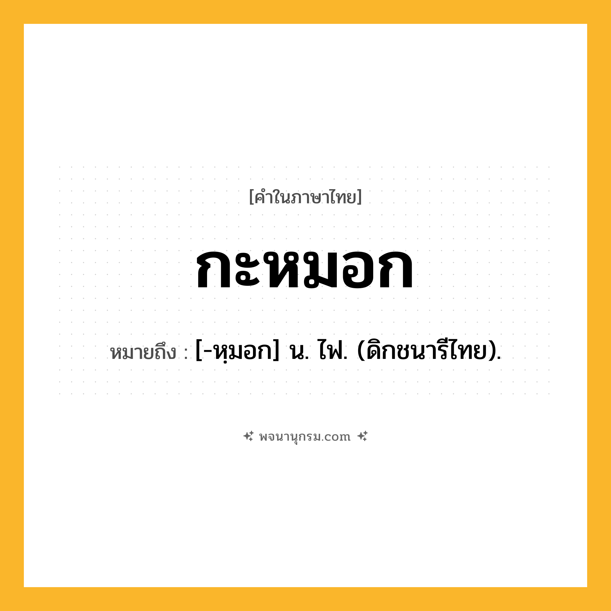 กะหมอก ความหมาย หมายถึงอะไร?, คำในภาษาไทย กะหมอก หมายถึง [-หฺมอก] น. ไฟ. (ดิกชนารีไทย).