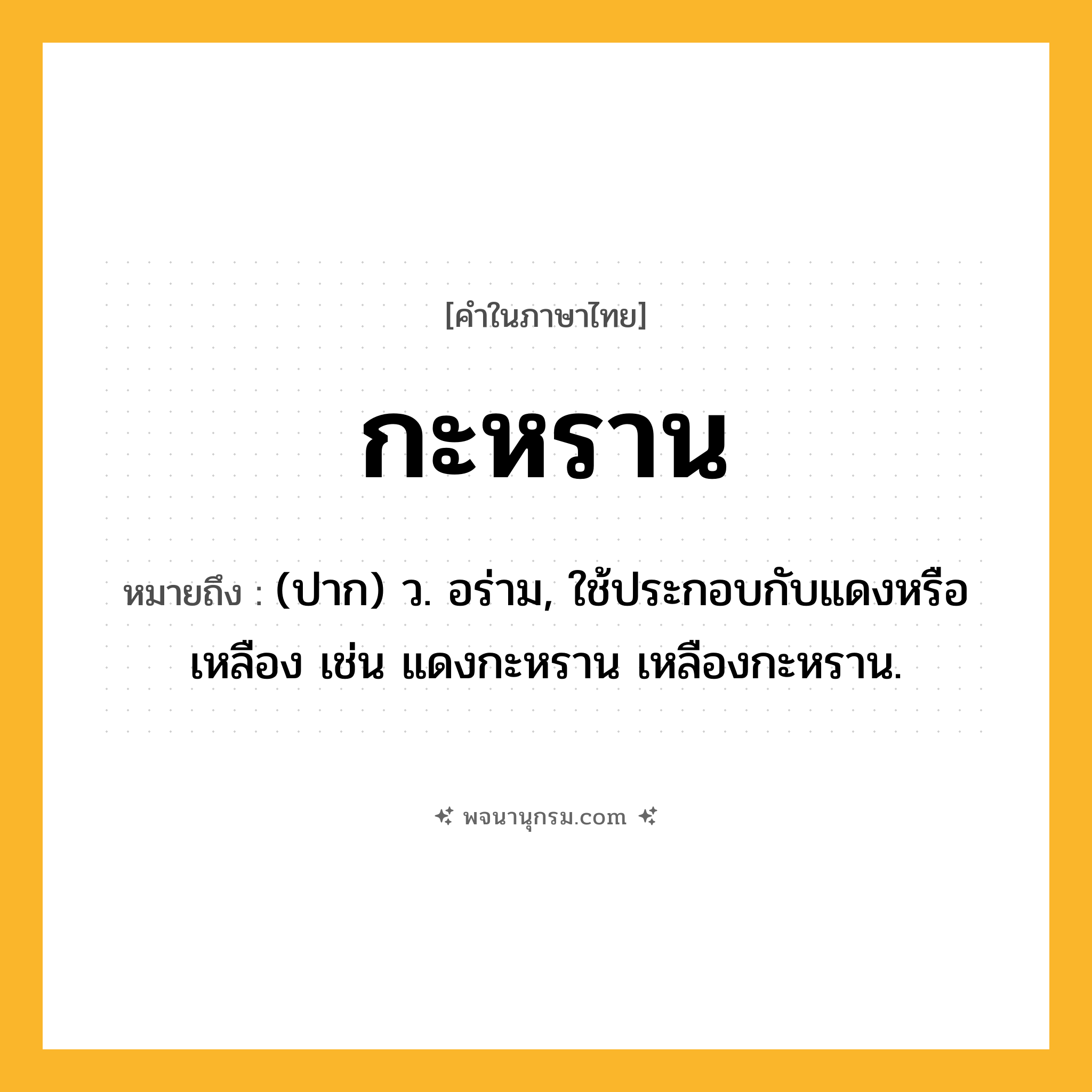 กะหราน ความหมาย หมายถึงอะไร?, คำในภาษาไทย กะหราน หมายถึง (ปาก) ว. อร่าม, ใช้ประกอบกับแดงหรือเหลือง เช่น แดงกะหราน เหลืองกะหราน.
