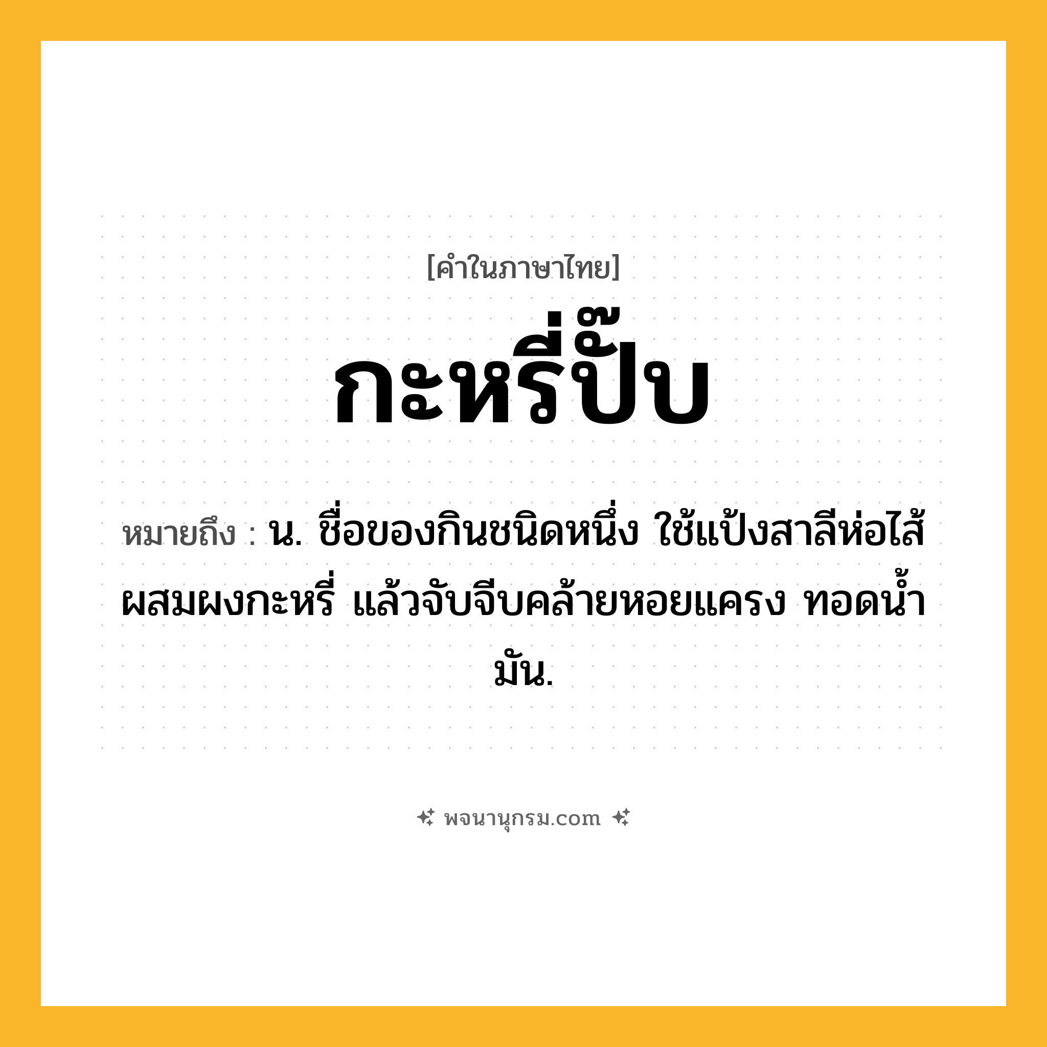 กะหรี่ปั๊บ ความหมาย หมายถึงอะไร?, คำในภาษาไทย กะหรี่ปั๊บ หมายถึง น. ชื่อของกินชนิดหนึ่ง ใช้แป้งสาลีห่อไส้ผสมผงกะหรี่ แล้วจับจีบคล้ายหอยแครง ทอดนํ้ามัน.