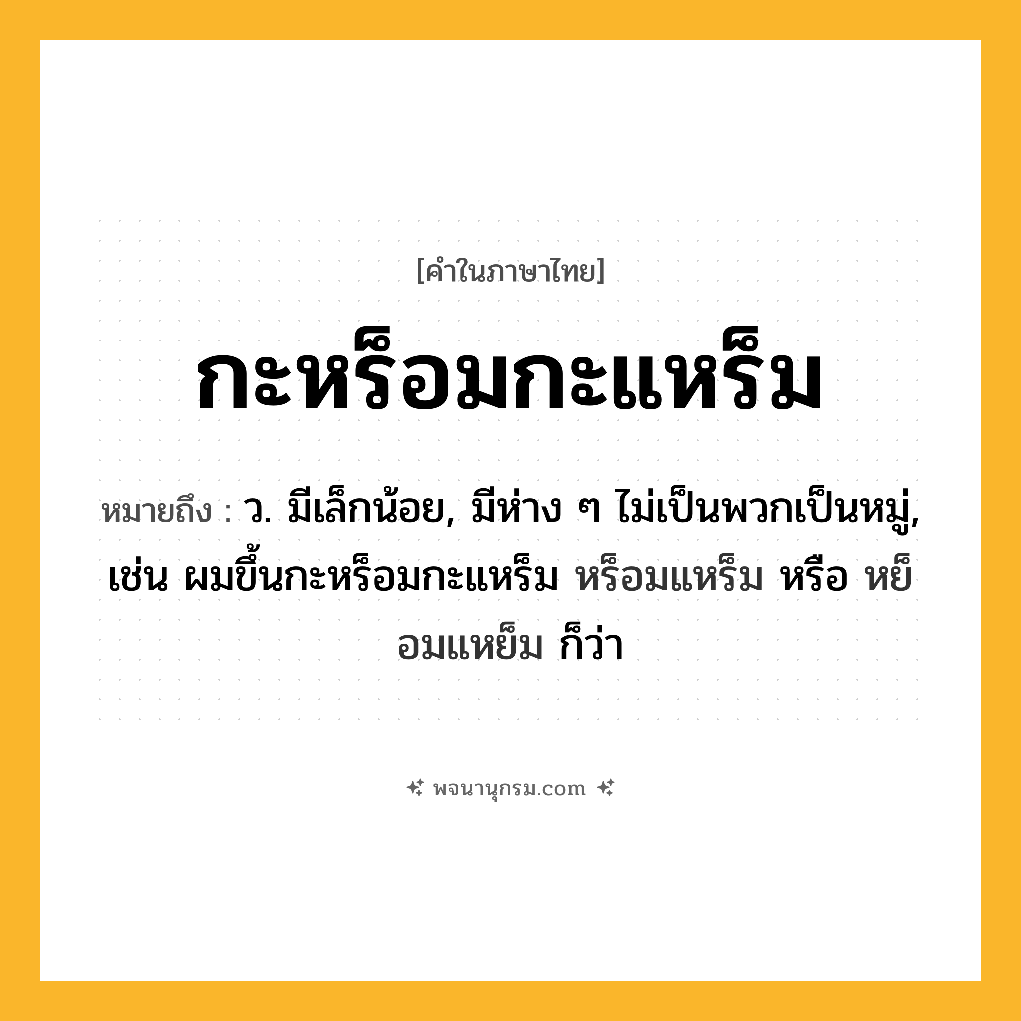 กะหร็อมกะแหร็ม ความหมาย หมายถึงอะไร?, คำในภาษาไทย กะหร็อมกะแหร็ม หมายถึง ว. มีเล็กน้อย, มีห่าง ๆ ไม่เป็นพวกเป็นหมู่, เช่น ผมขึ้นกะหร็อมกะแหร็ม หร็อมแหร็ม หรือ หย็อมแหย็ม ก็ว่า