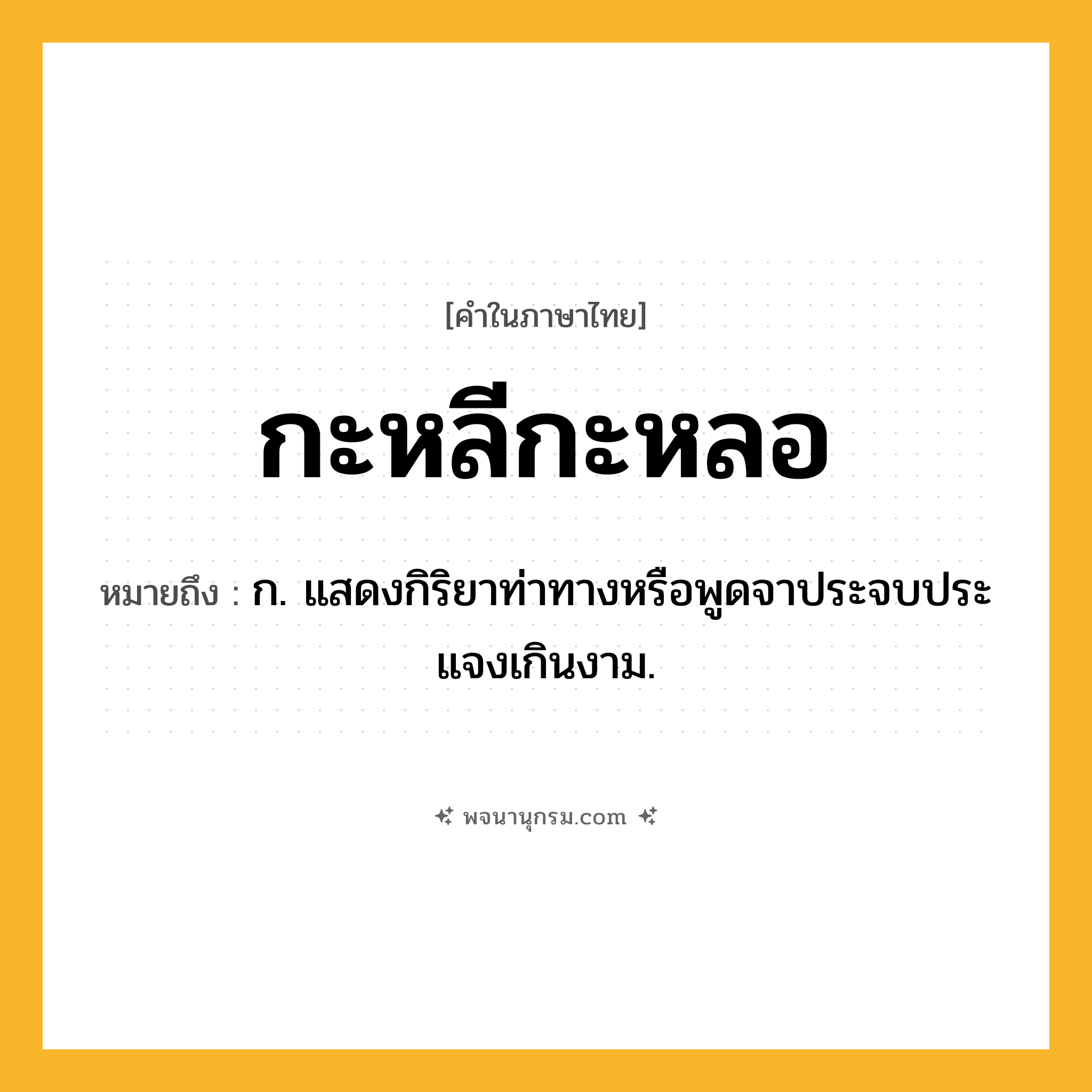 กะหลีกะหลอ ความหมาย หมายถึงอะไร?, คำในภาษาไทย กะหลีกะหลอ หมายถึง ก. แสดงกิริยาท่าทางหรือพูดจาประจบประแจงเกินงาม.