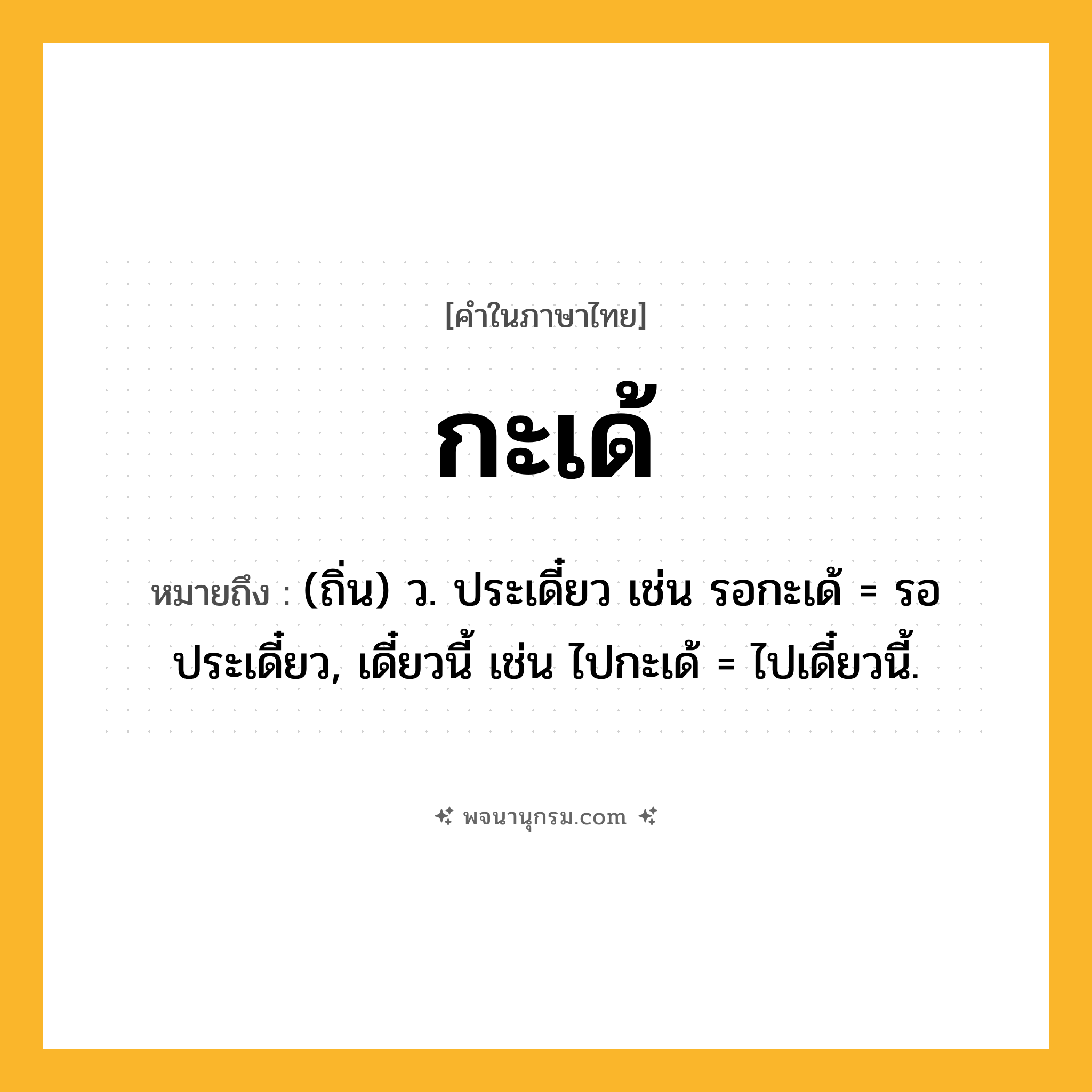 กะเด้ ความหมาย หมายถึงอะไร?, คำในภาษาไทย กะเด้ หมายถึง (ถิ่น) ว. ประเดี๋ยว เช่น รอกะเด้ = รอประเดี๋ยว, เดี๋ยวนี้ เช่น ไปกะเด้ = ไปเดี๋ยวนี้.