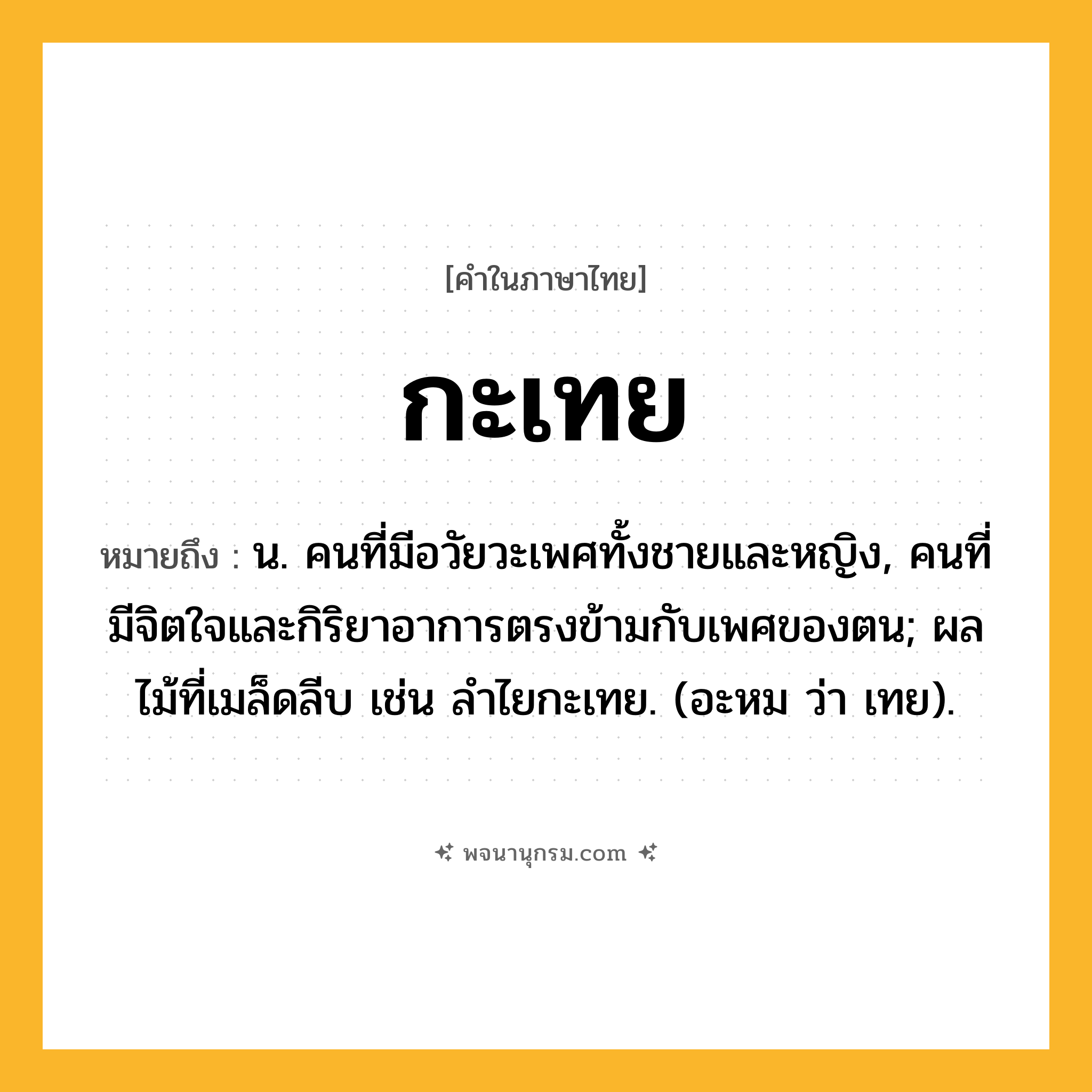 กะเทย ความหมาย หมายถึงอะไร?, คำในภาษาไทย กะเทย หมายถึง น. คนที่มีอวัยวะเพศทั้งชายและหญิง, คนที่มีจิตใจและกิริยาอาการตรงข้ามกับเพศของตน; ผลไม้ที่เมล็ดลีบ เช่น ลําไยกะเทย. (อะหม ว่า เทย).