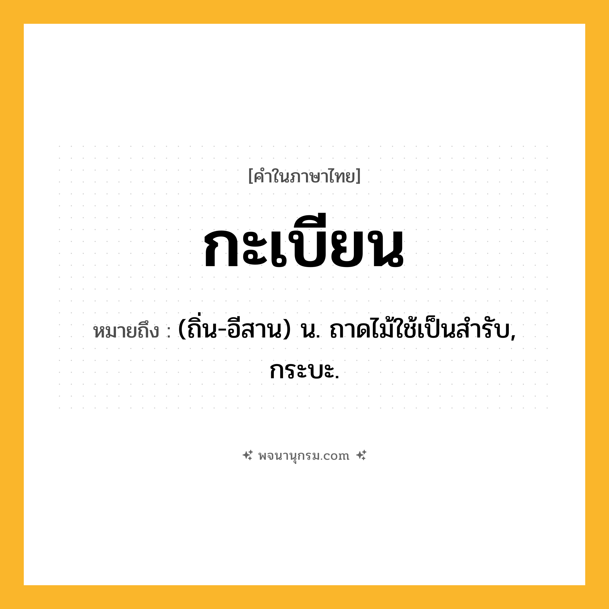 กะเบียน ความหมาย หมายถึงอะไร?, คำในภาษาไทย กะเบียน หมายถึง (ถิ่น-อีสาน) น. ถาดไม้ใช้เป็นสํารับ, กระบะ.