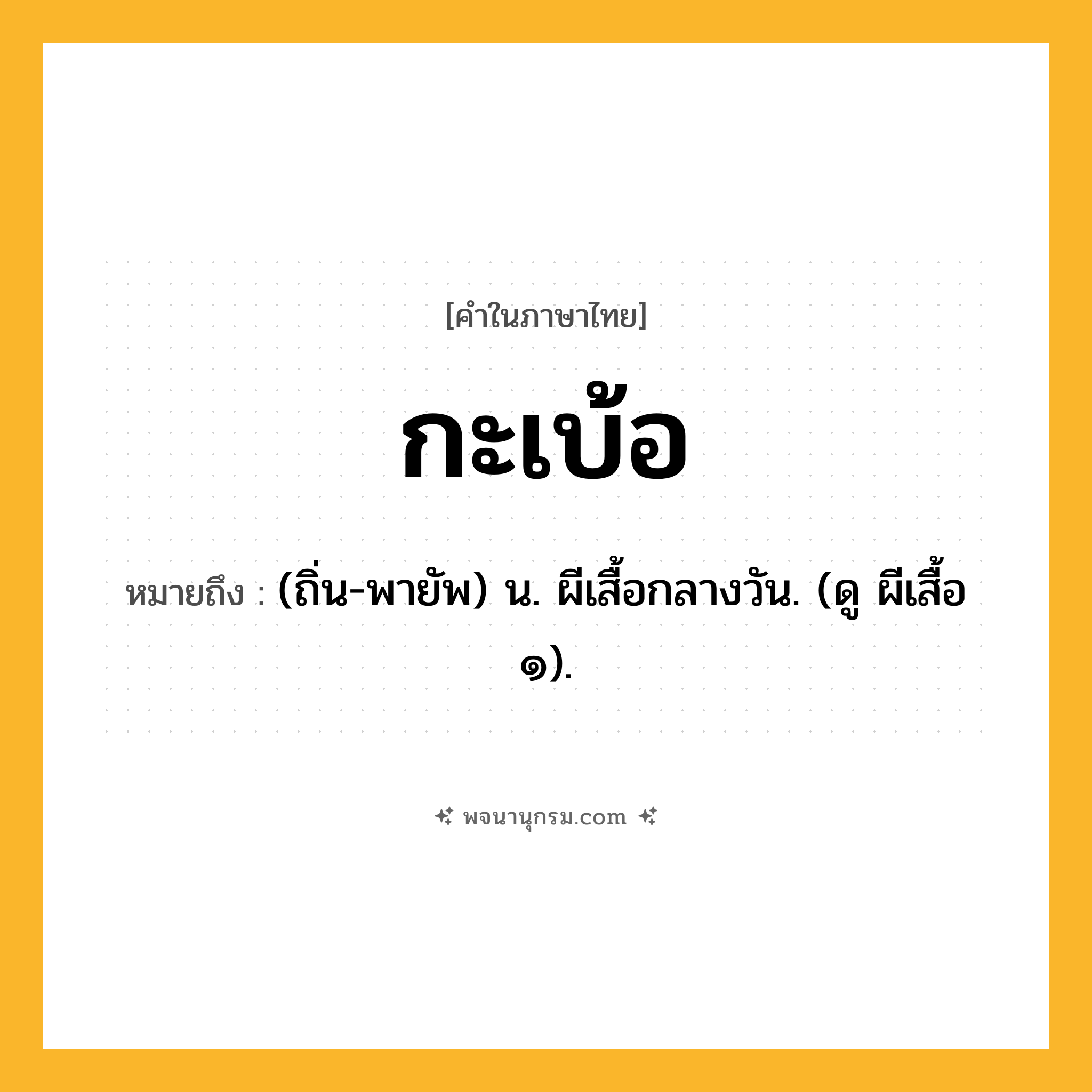 กะเบ้อ ความหมาย หมายถึงอะไร?, คำในภาษาไทย กะเบ้อ หมายถึง (ถิ่น-พายัพ) น. ผีเสื้อกลางวัน. (ดู ผีเสื้อ ๑).
