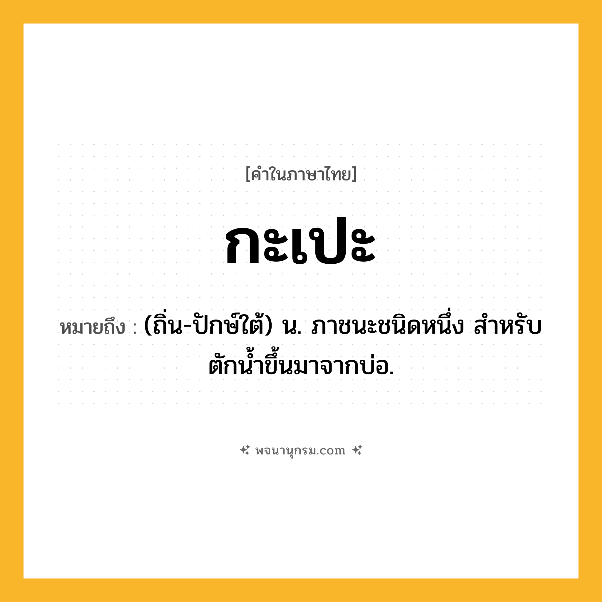 กะเปะ ความหมาย หมายถึงอะไร?, คำในภาษาไทย กะเปะ หมายถึง (ถิ่น-ปักษ์ใต้) น. ภาชนะชนิดหนึ่ง สําหรับตักนํ้าขึ้นมาจากบ่อ.