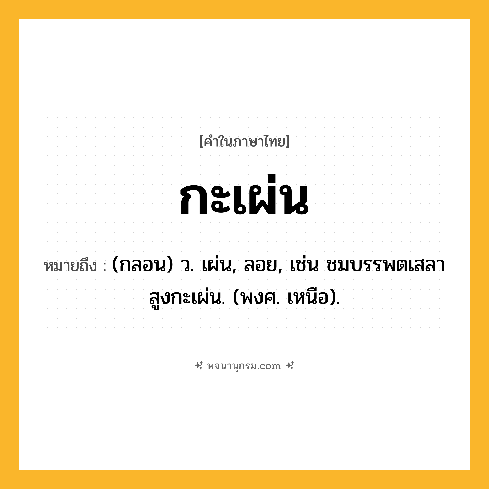 กะเผ่น ความหมาย หมายถึงอะไร?, คำในภาษาไทย กะเผ่น หมายถึง (กลอน) ว. เผ่น, ลอย, เช่น ชมบรรพตเสลาสูงกะเผ่น. (พงศ. เหนือ).