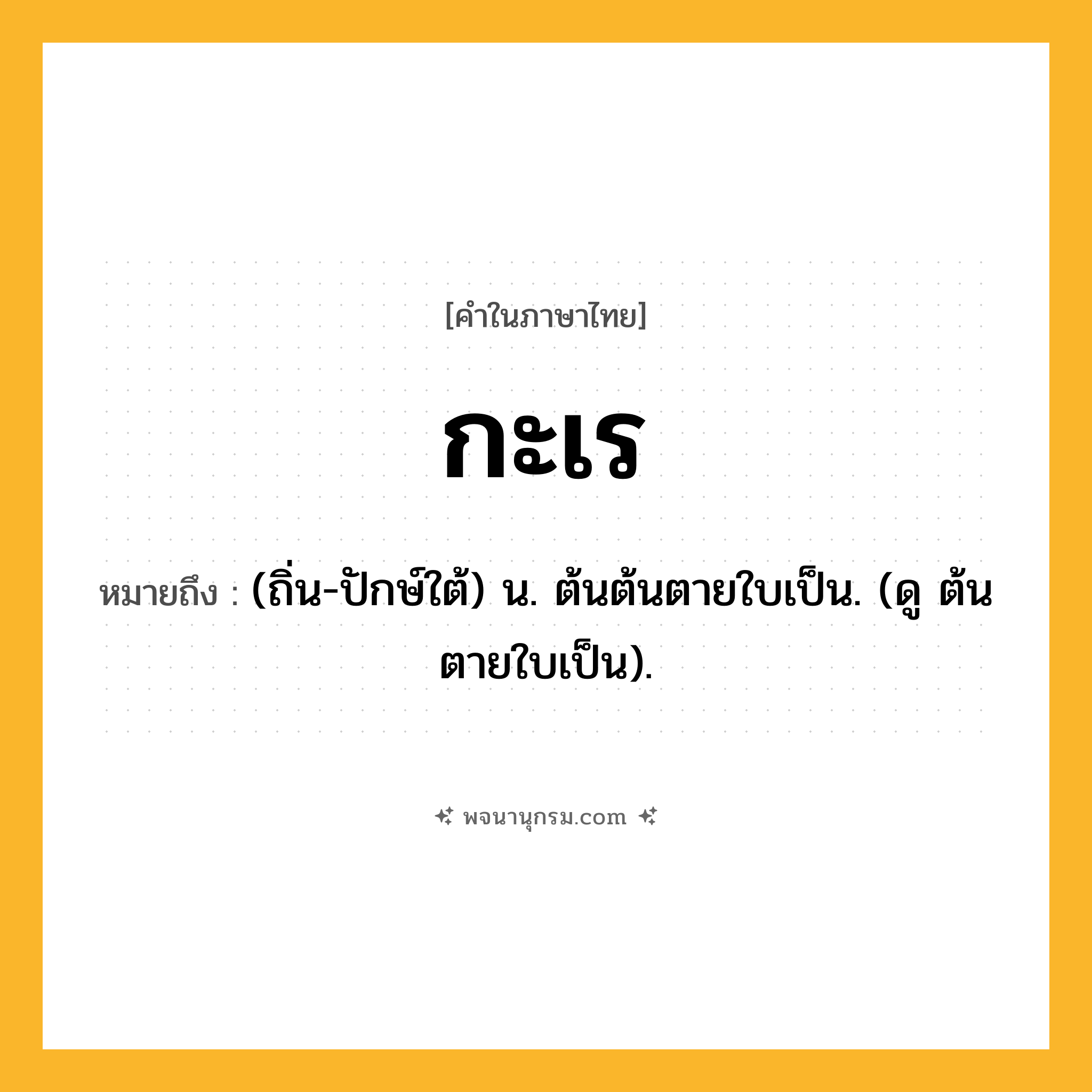 กะเร ความหมาย หมายถึงอะไร?, คำในภาษาไทย กะเร หมายถึง (ถิ่น-ปักษ์ใต้) น. ต้นต้นตายใบเป็น. (ดู ต้นตายใบเป็น).